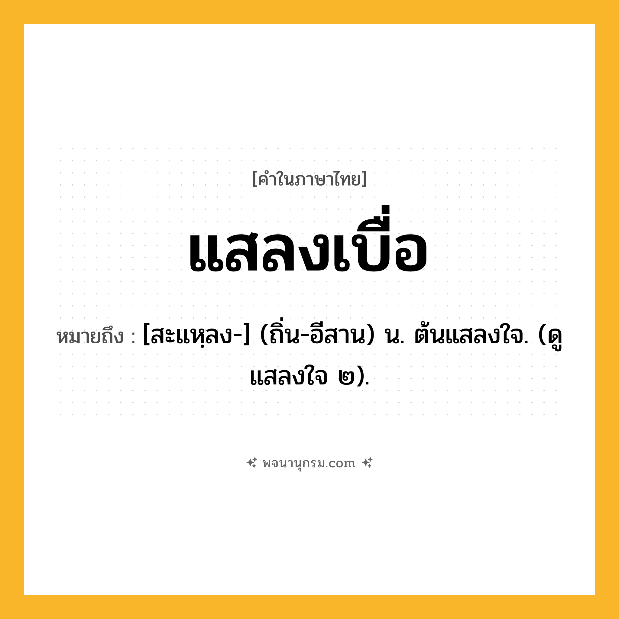 แสลงเบื่อ ความหมาย หมายถึงอะไร?, คำในภาษาไทย แสลงเบื่อ หมายถึง [สะแหฺลง-] (ถิ่น-อีสาน) น. ต้นแสลงใจ. (ดู แสลงใจ ๒).