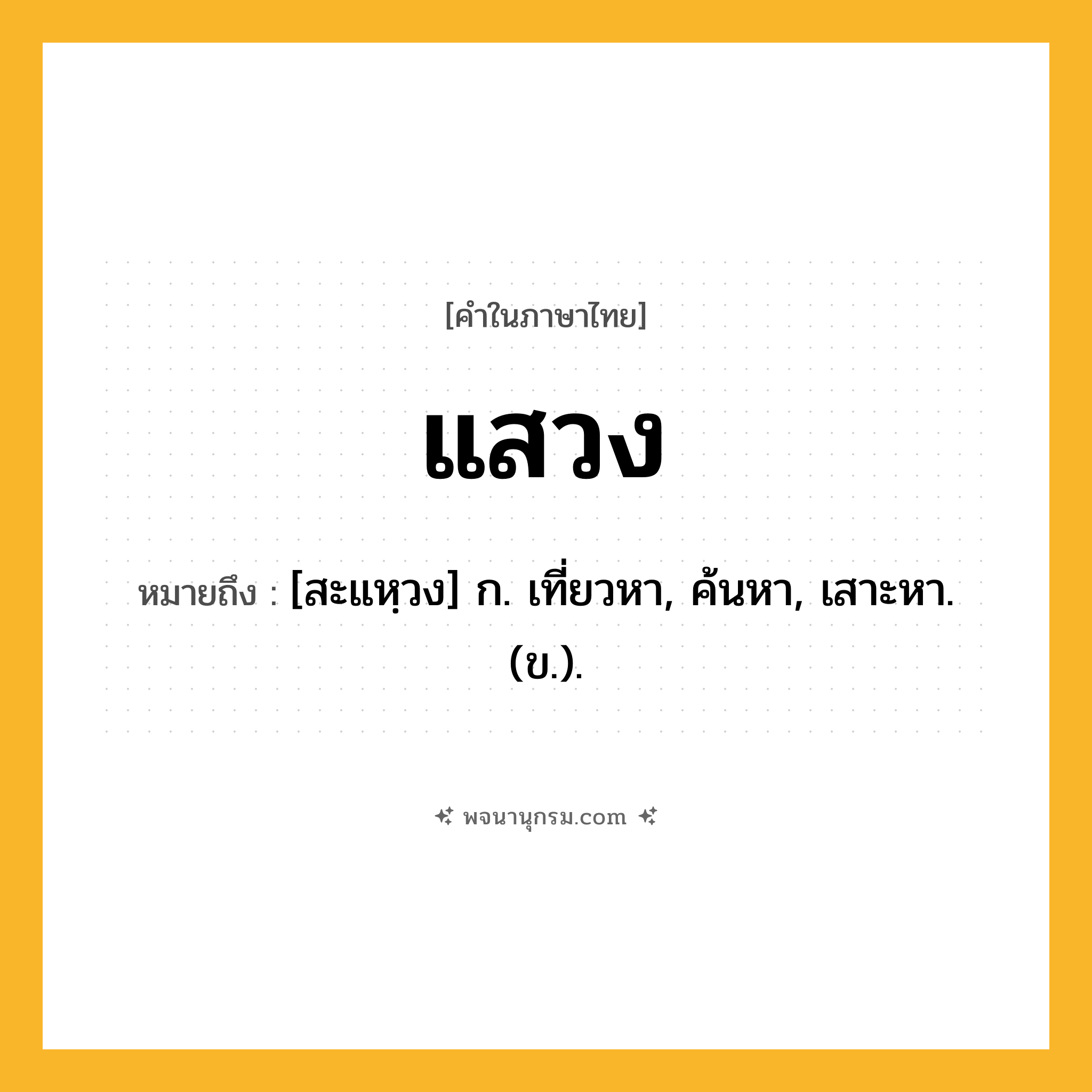 แสวง ความหมาย หมายถึงอะไร?, คำในภาษาไทย แสวง หมายถึง [สะแหฺวง] ก. เที่ยวหา, ค้นหา, เสาะหา. (ข.).