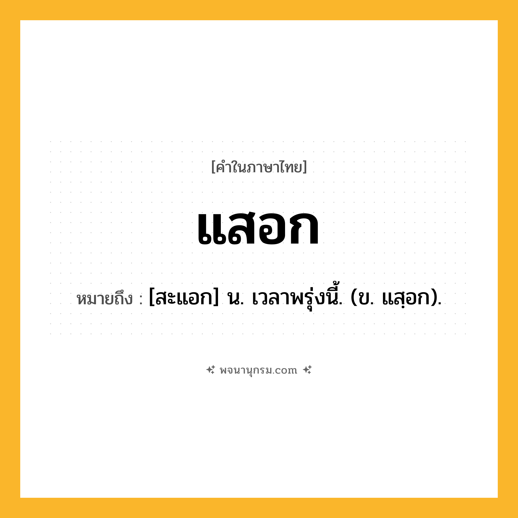แสอก ความหมาย หมายถึงอะไร?, คำในภาษาไทย แสอก หมายถึง [สะแอก] น. เวลาพรุ่งนี้. (ข. แสฺอก).