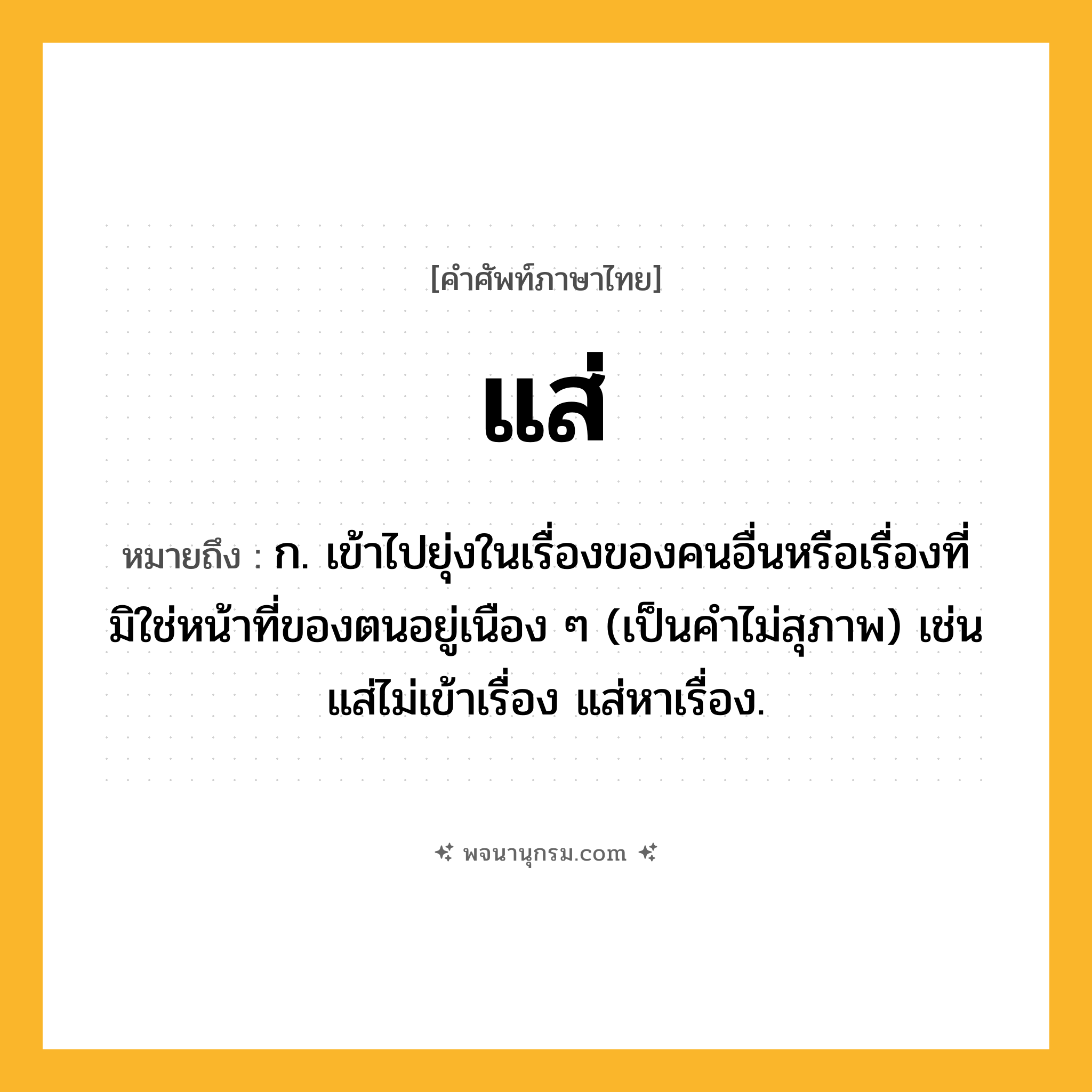แส่ ความหมาย หมายถึงอะไร?, คำในภาษาไทย แส่ หมายถึง ก. เข้าไปยุ่งในเรื่องของคนอื่นหรือเรื่องที่มิใช่หน้าที่ของตนอยู่เนือง ๆ (เป็นคำไม่สุภาพ) เช่น แส่ไม่เข้าเรื่อง แส่หาเรื่อง.