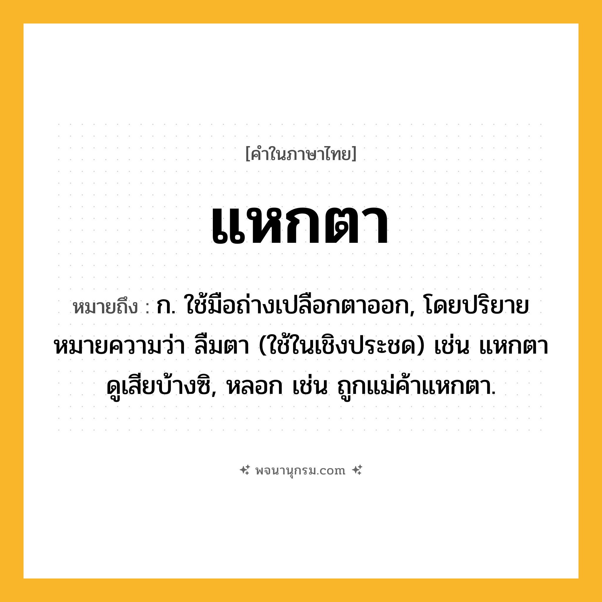 แหกตา ความหมาย หมายถึงอะไร?, คำในภาษาไทย แหกตา หมายถึง ก. ใช้มือถ่างเปลือกตาออก, โดยปริยายหมายความว่า ลืมตา (ใช้ในเชิงประชด) เช่น แหกตาดูเสียบ้างซิ, หลอก เช่น ถูกแม่ค้าแหกตา.