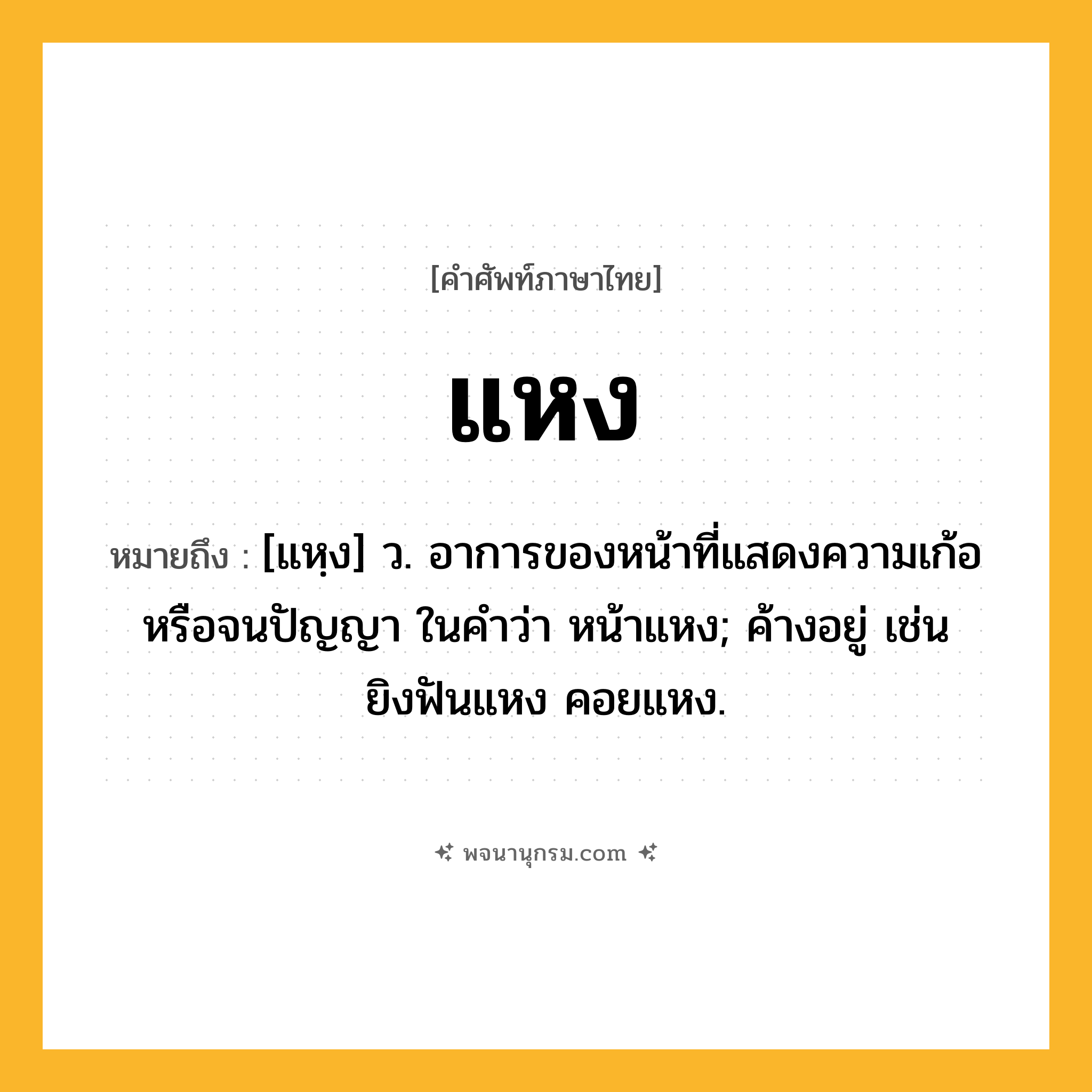 แหง ความหมาย หมายถึงอะไร?, คำในภาษาไทย แหง หมายถึง [แหฺง] ว. อาการของหน้าที่แสดงความเก้อหรือจนปัญญา ในคำว่า หน้าแหง; ค้างอยู่ เช่น ยิงฟันแหง คอยแหง.