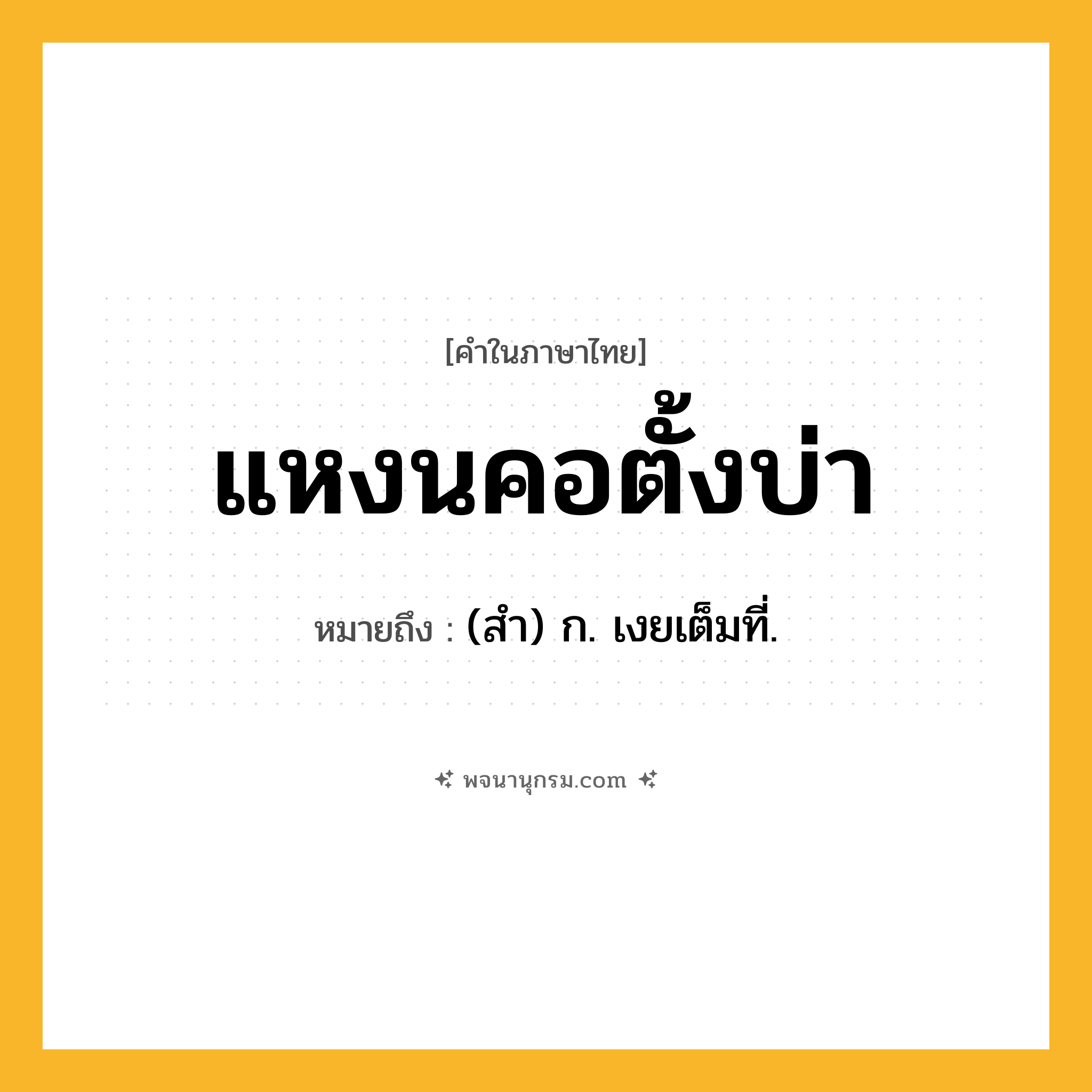 แหงนคอตั้งบ่า ความหมาย หมายถึงอะไร?, คำในภาษาไทย แหงนคอตั้งบ่า หมายถึง (สำ) ก. เงยเต็มที่.