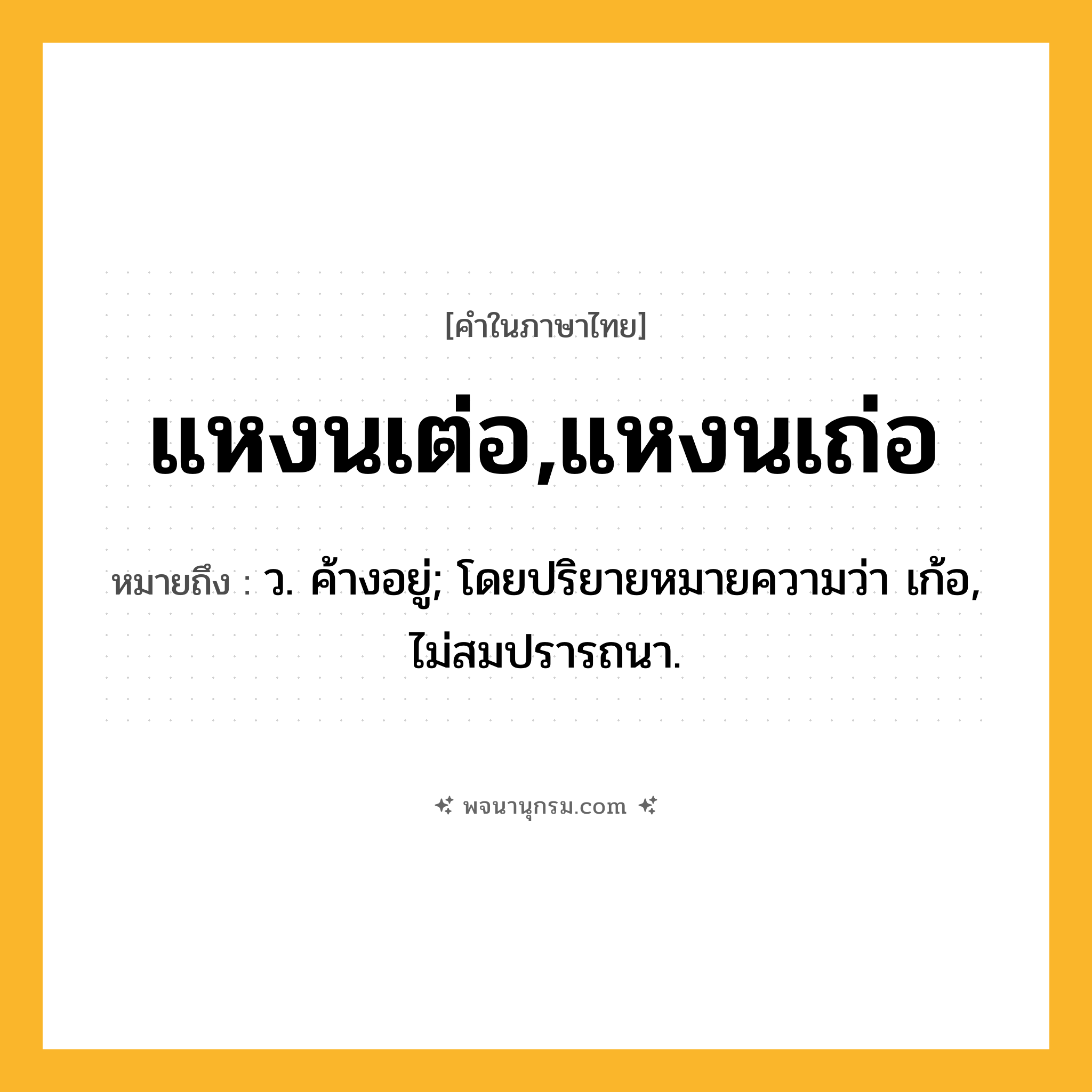 แหงนเต่อ,แหงนเถ่อ ความหมาย หมายถึงอะไร?, คำในภาษาไทย แหงนเต่อ,แหงนเถ่อ หมายถึง ว. ค้างอยู่; โดยปริยายหมายความว่า เก้อ, ไม่สมปรารถนา.