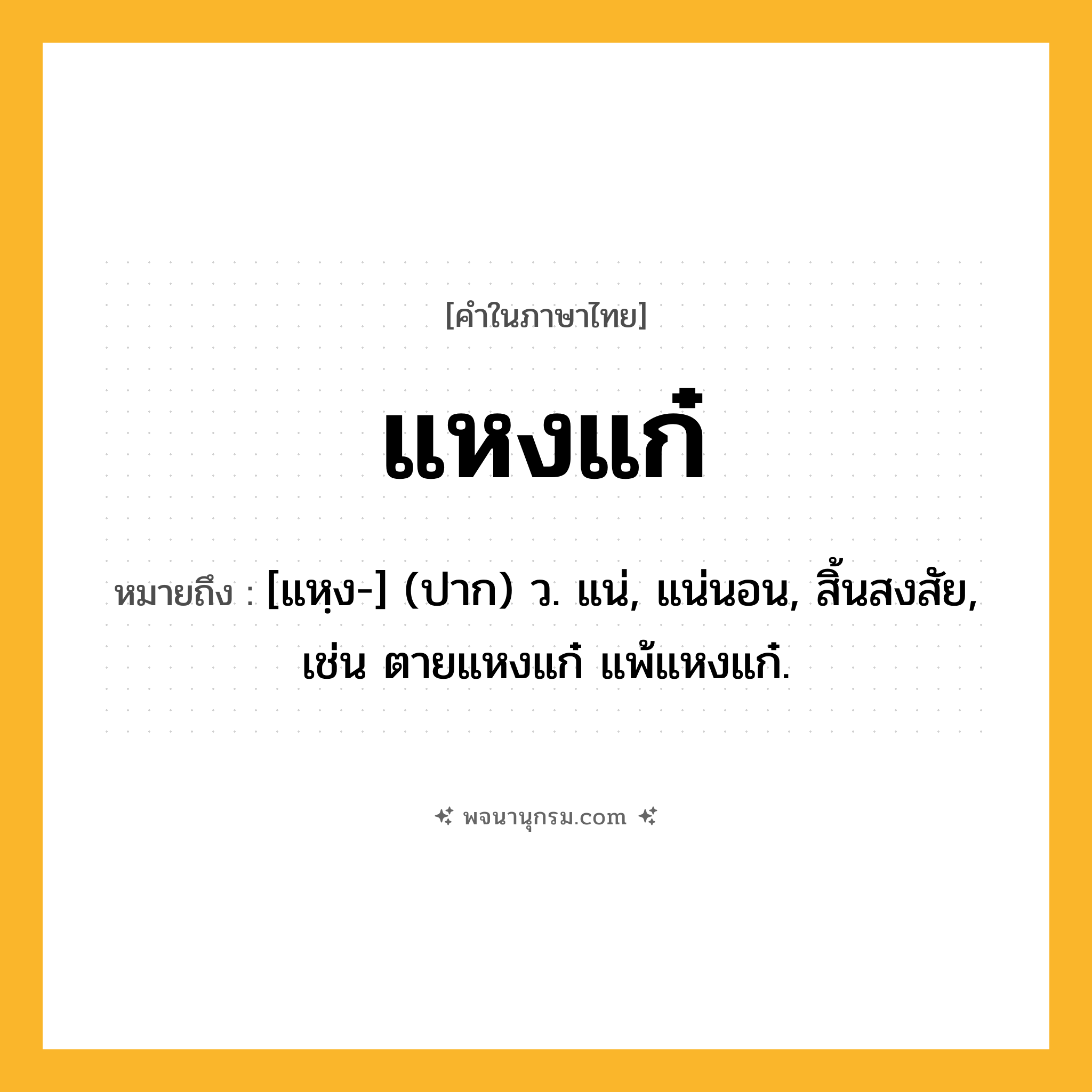 แหงแก๋ ความหมาย หมายถึงอะไร?, คำในภาษาไทย แหงแก๋ หมายถึง [แหฺง-] (ปาก) ว. แน่, แน่นอน, สิ้นสงสัย, เช่น ตายแหงแก๋ แพ้แหงแก๋.