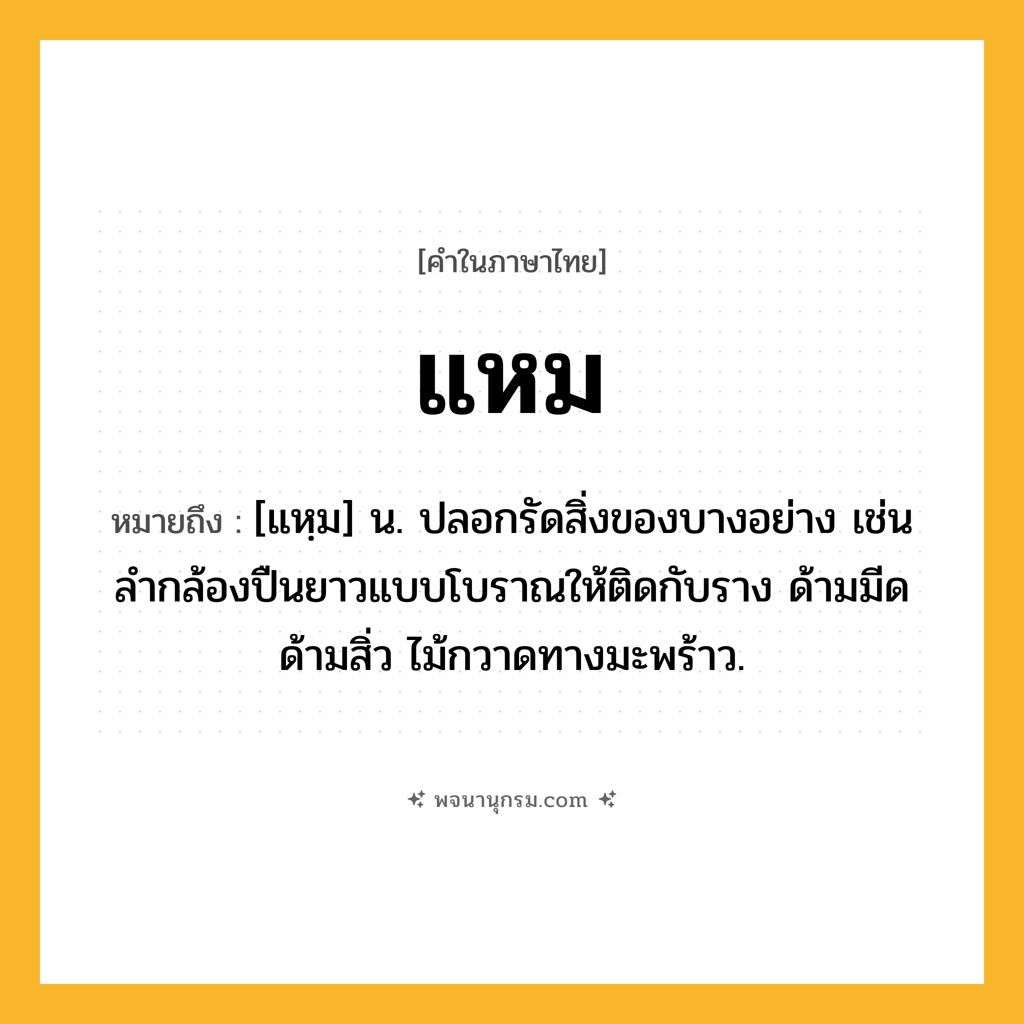แหม ความหมาย หมายถึงอะไร?, คำในภาษาไทย แหม หมายถึง [แหฺม] น. ปลอกรัดสิ่งของบางอย่าง เช่นลํากล้องปืนยาวแบบโบราณให้ติดกับราง ด้ามมีด ด้ามสิ่ว ไม้กวาดทางมะพร้าว.