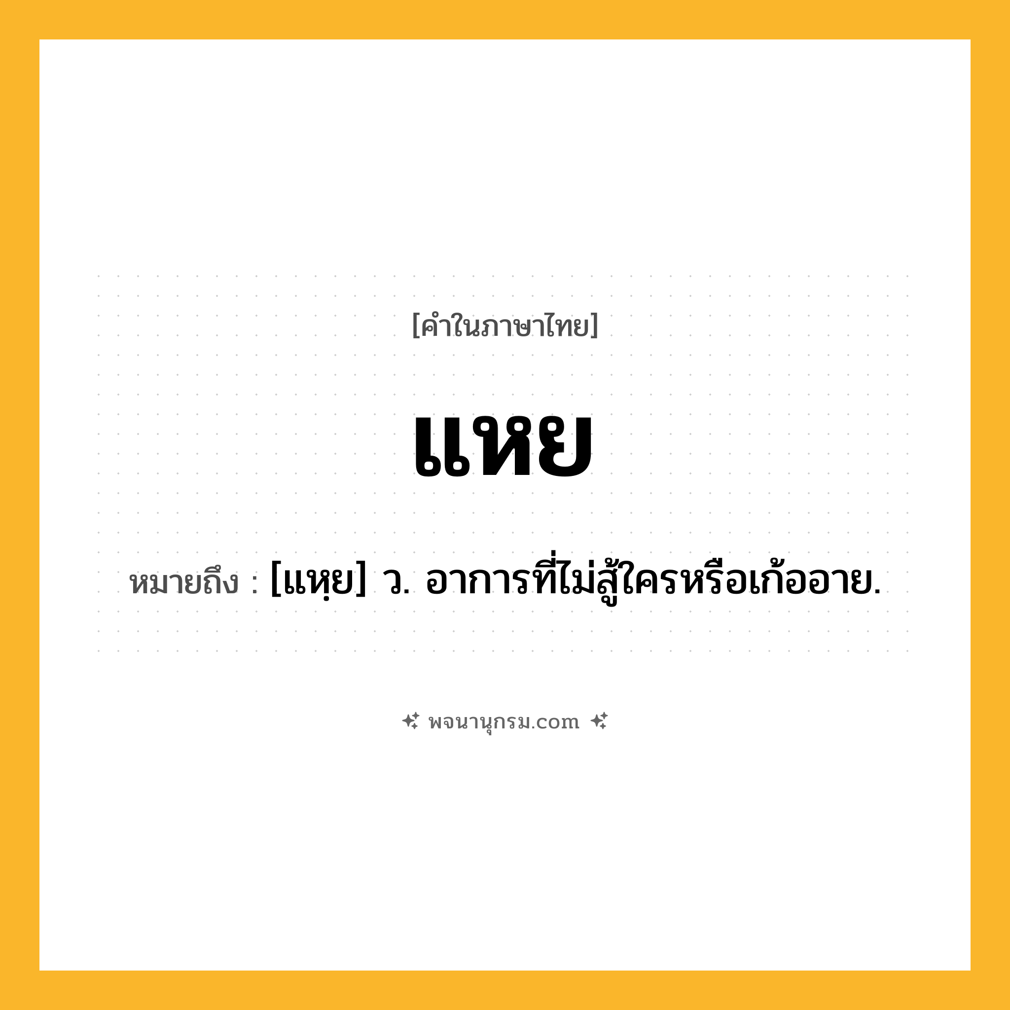 แหย ความหมาย หมายถึงอะไร?, คำในภาษาไทย แหย หมายถึง [แหฺย] ว. อาการที่ไม่สู้ใครหรือเก้ออาย.