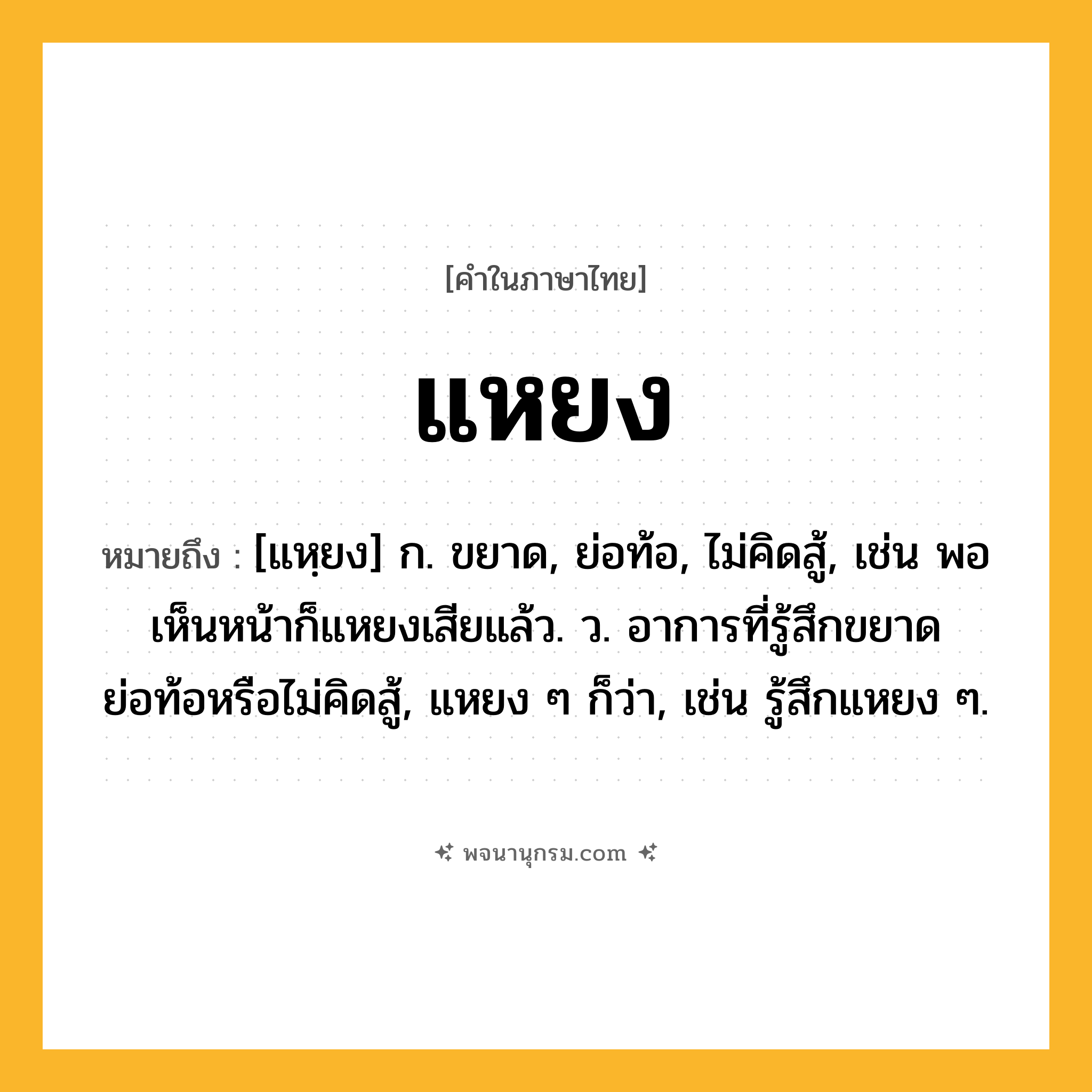 แหยง ความหมาย หมายถึงอะไร?, คำในภาษาไทย แหยง หมายถึง [แหฺยง] ก. ขยาด, ย่อท้อ, ไม่คิดสู้, เช่น พอเห็นหน้าก็แหยงเสียแล้ว. ว. อาการที่รู้สึกขยาด ย่อท้อหรือไม่คิดสู้, แหยง ๆ ก็ว่า, เช่น รู้สึกแหยง ๆ.