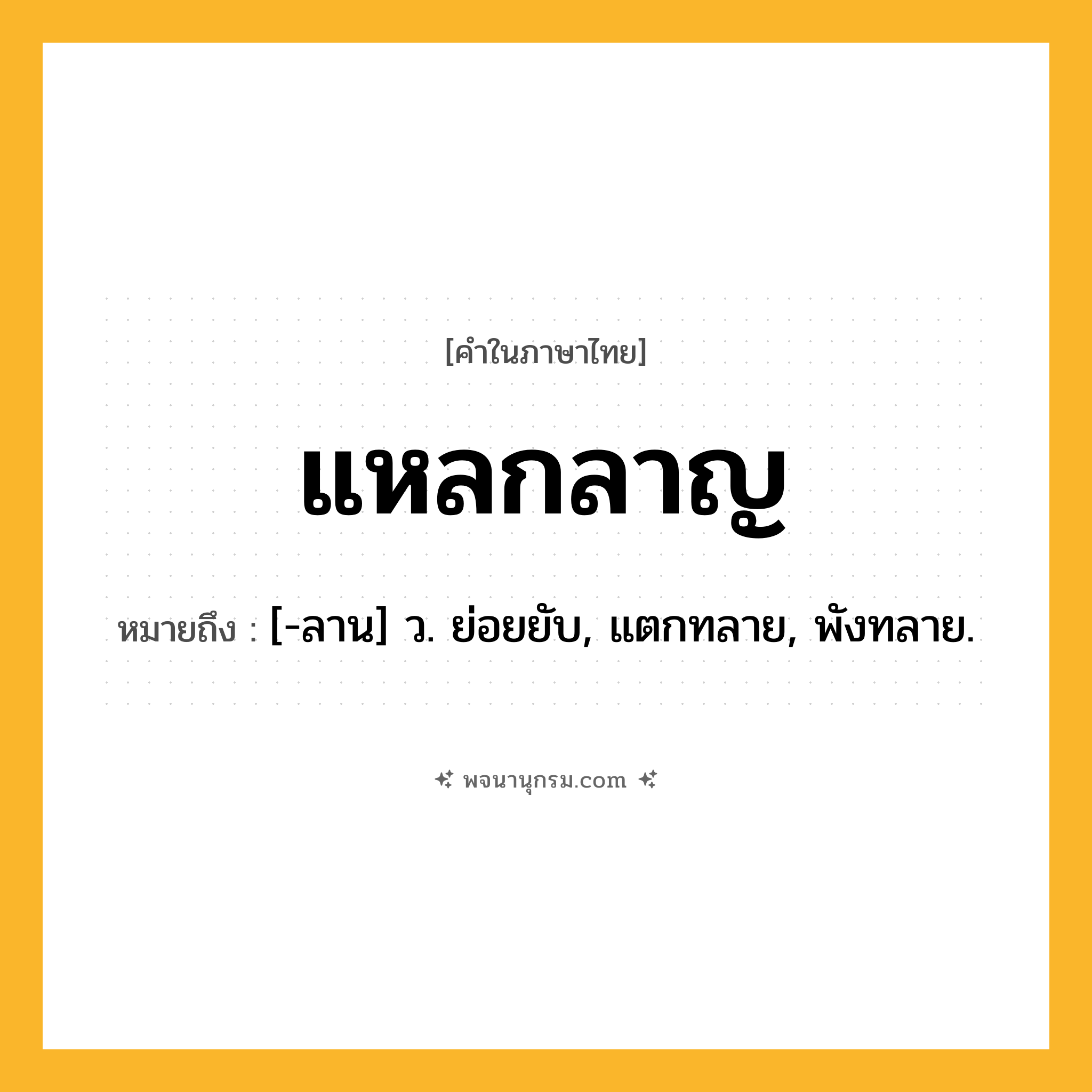 แหลกลาญ ความหมาย หมายถึงอะไร?, คำในภาษาไทย แหลกลาญ หมายถึง [-ลาน] ว. ย่อยยับ, แตกทลาย, พังทลาย.