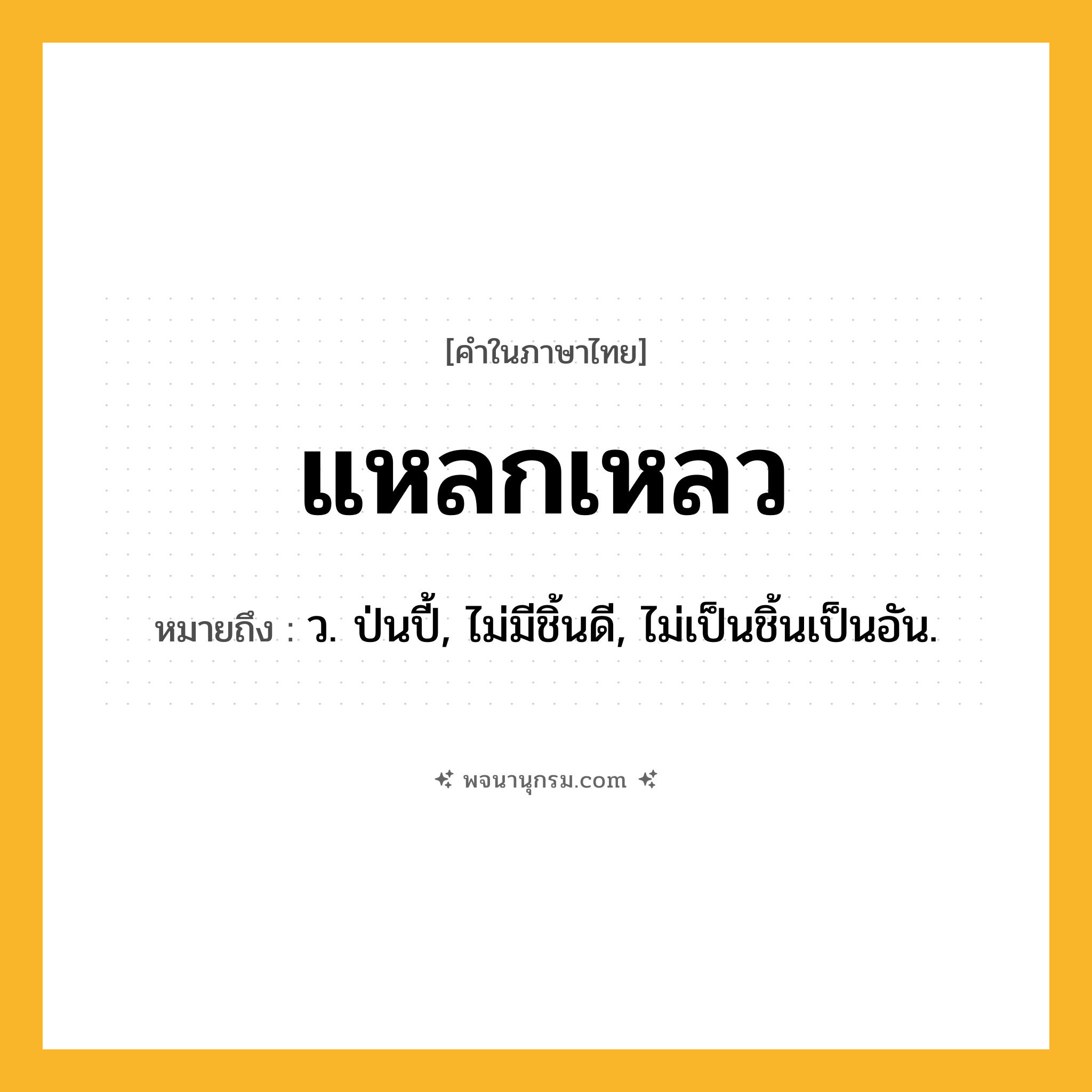 แหลกเหลว ความหมาย หมายถึงอะไร?, คำในภาษาไทย แหลกเหลว หมายถึง ว. ป่นปี้, ไม่มีชิ้นดี, ไม่เป็นชิ้นเป็นอัน.
