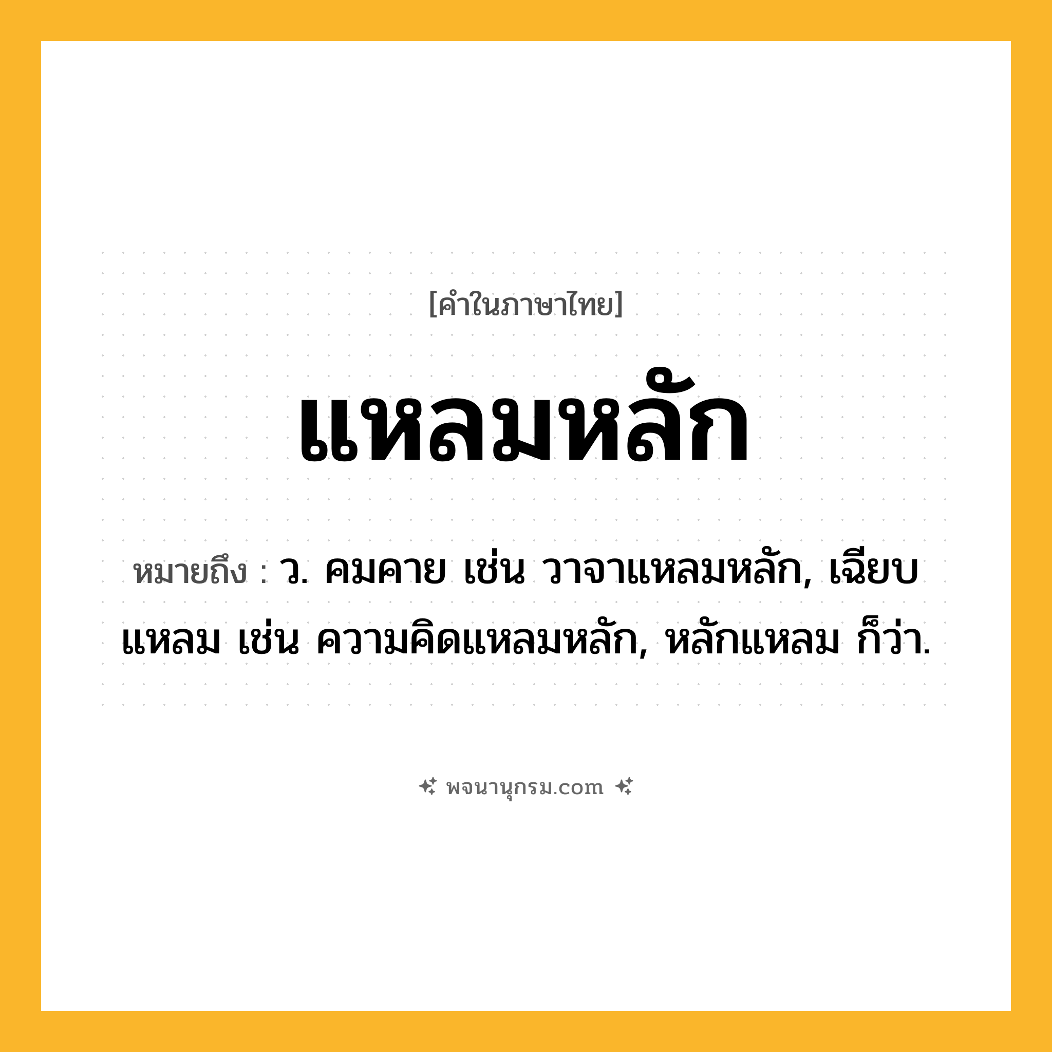แหลมหลัก ความหมาย หมายถึงอะไร?, คำในภาษาไทย แหลมหลัก หมายถึง ว. คมคาย เช่น วาจาแหลมหลัก, เฉียบแหลม เช่น ความคิดแหลมหลัก, หลักแหลม ก็ว่า.