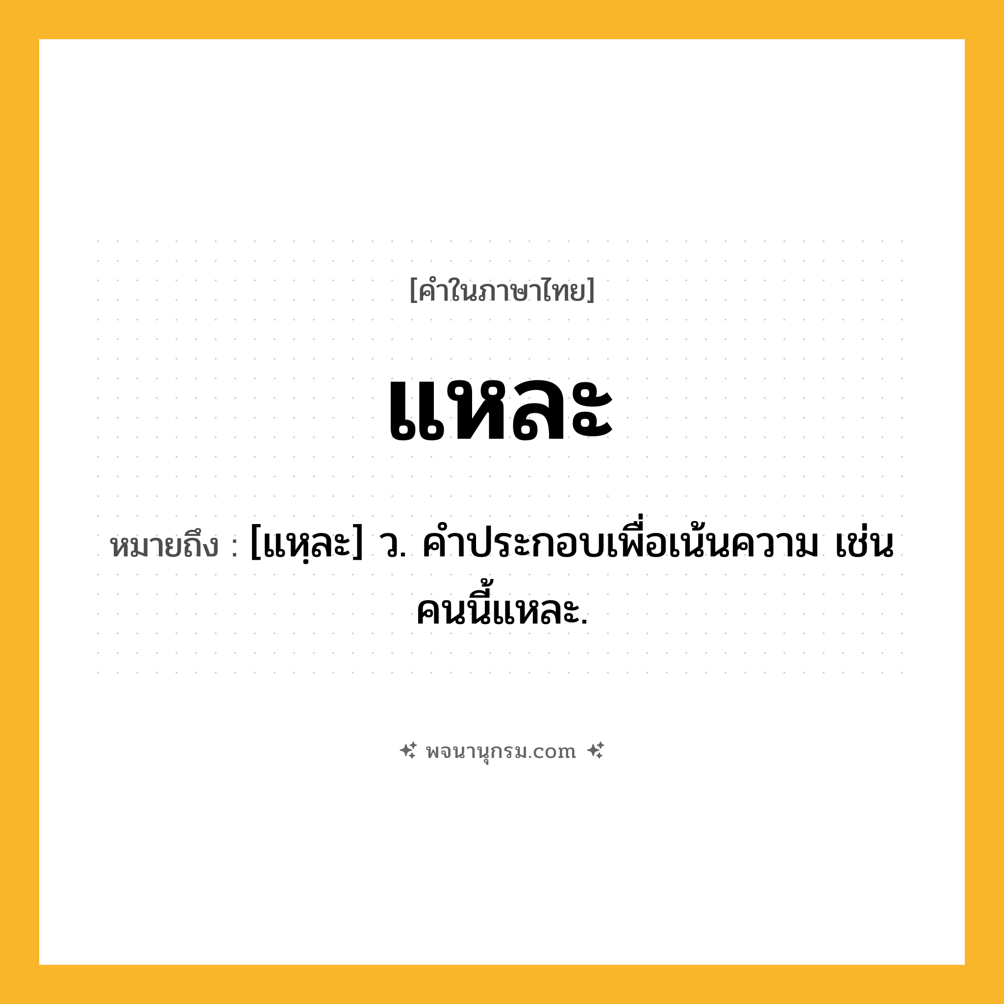 แหละ ความหมาย หมายถึงอะไร?, คำในภาษาไทย แหละ หมายถึง [แหฺละ] ว. คําประกอบเพื่อเน้นความ เช่น คนนี้แหละ.