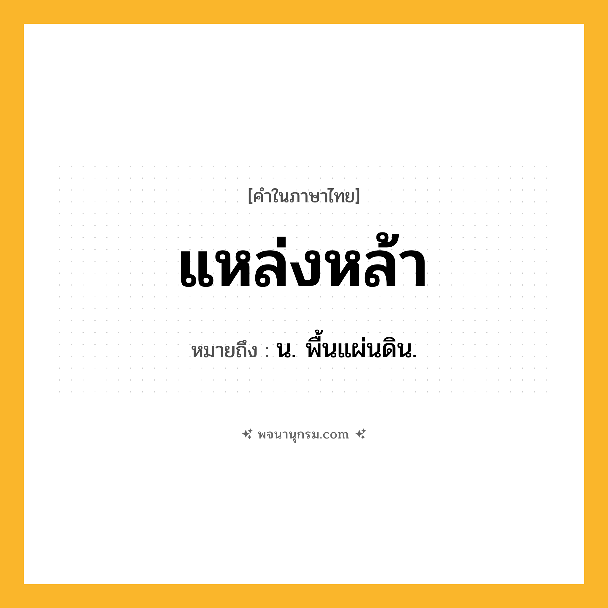 แหล่งหล้า ความหมาย หมายถึงอะไร?, คำในภาษาไทย แหล่งหล้า หมายถึง น. พื้นแผ่นดิน.