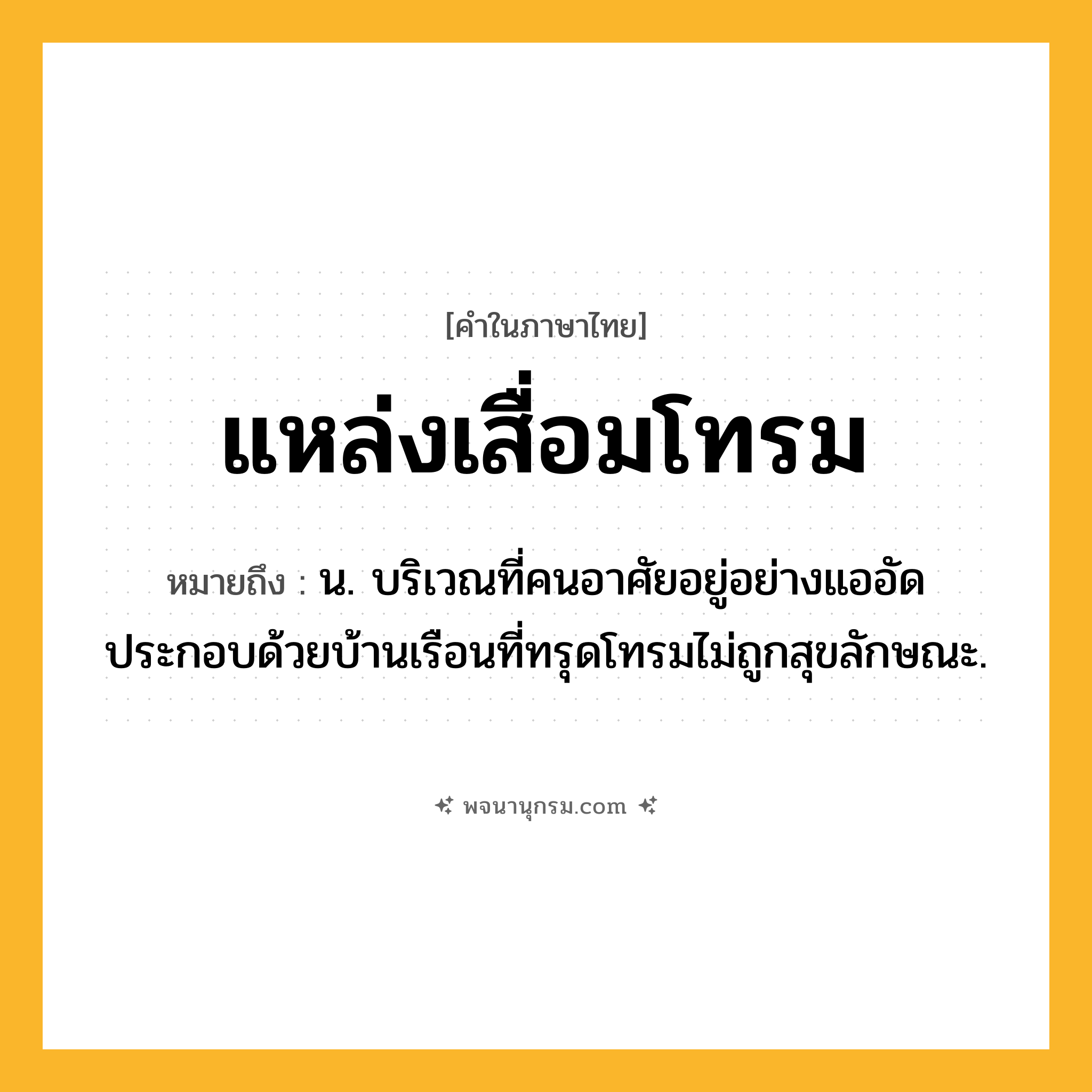 แหล่งเสื่อมโทรม ความหมาย หมายถึงอะไร?, คำในภาษาไทย แหล่งเสื่อมโทรม หมายถึง น. บริเวณที่คนอาศัยอยู่อย่างแออัด ประกอบด้วยบ้านเรือนที่ทรุดโทรมไม่ถูกสุขลักษณะ.