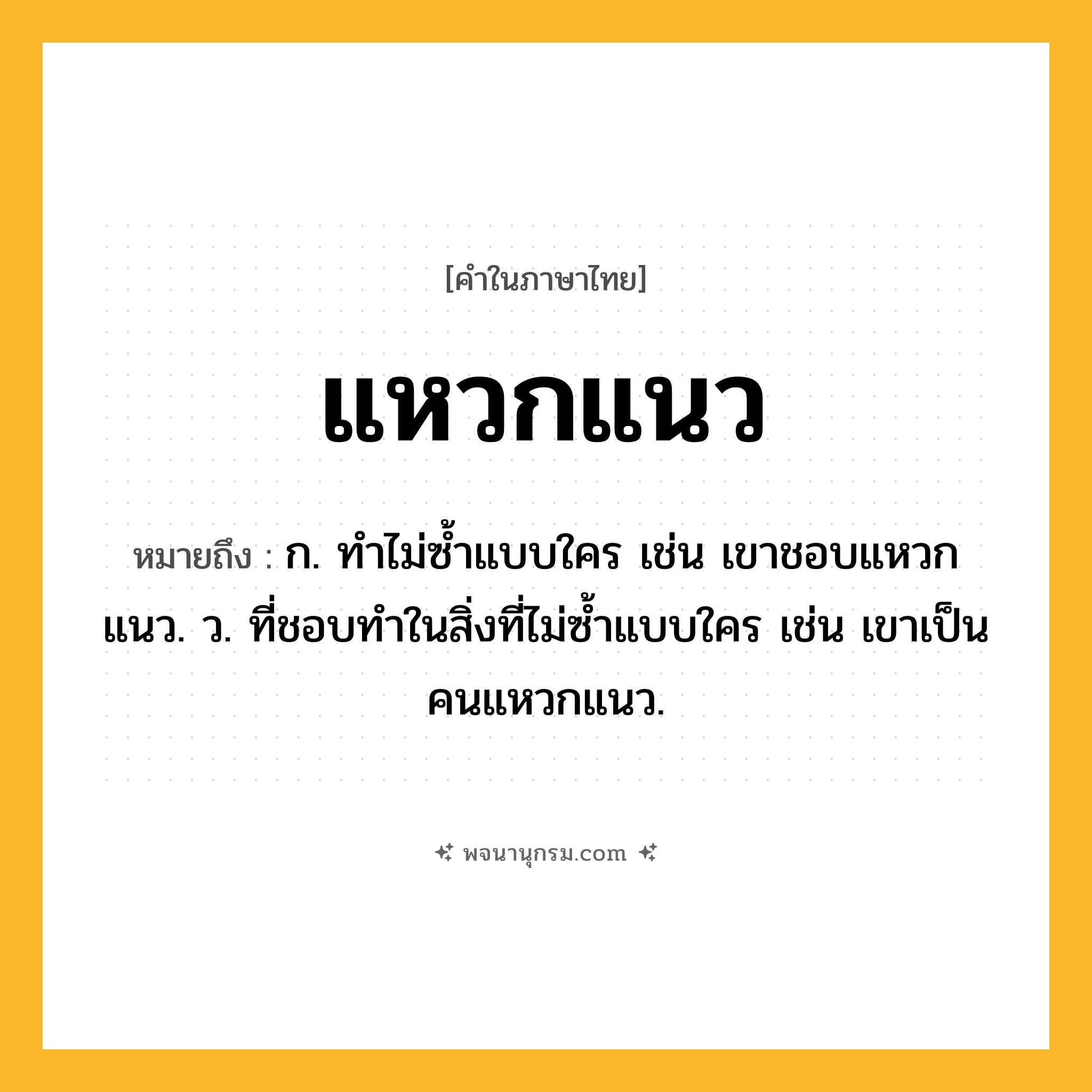 แหวกแนว ความหมาย หมายถึงอะไร?, คำในภาษาไทย แหวกแนว หมายถึง ก. ทําไม่ซํ้าแบบใคร เช่น เขาชอบแหวกแนว. ว. ที่ชอบทำในสิ่งที่ไม่ซ้ำแบบใคร เช่น เขาเป็นคนแหวกแนว.