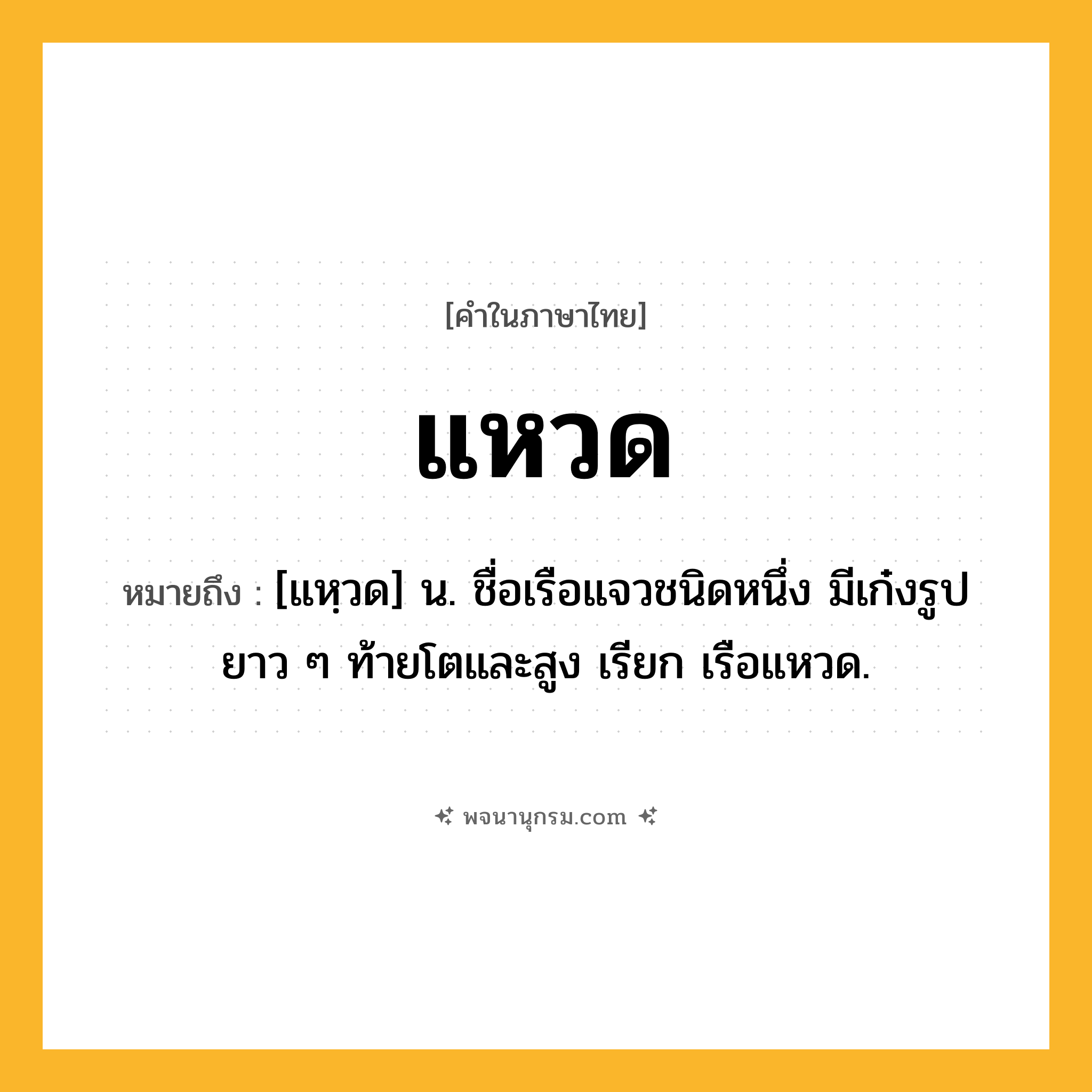 แหวด ความหมาย หมายถึงอะไร?, คำในภาษาไทย แหวด หมายถึง [แหฺวด] น. ชื่อเรือแจวชนิดหนึ่ง มีเก๋งรูปยาว ๆ ท้ายโตและสูง เรียก เรือแหวด.