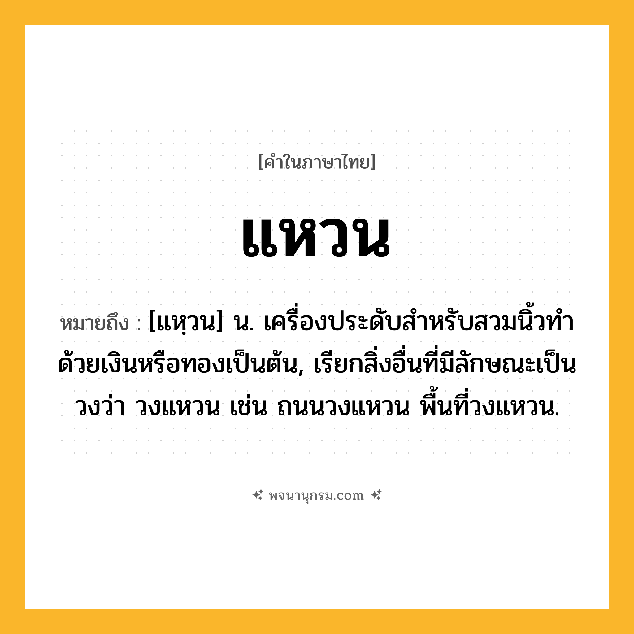 แหวน ความหมาย หมายถึงอะไร?, คำในภาษาไทย แหวน หมายถึง [แหฺวน] น. เครื่องประดับสําหรับสวมนิ้วทําด้วยเงินหรือทองเป็นต้น, เรียกสิ่งอื่นที่มีลักษณะเป็นวงว่า วงแหวน เช่น ถนนวงแหวน พื้นที่วงแหวน.