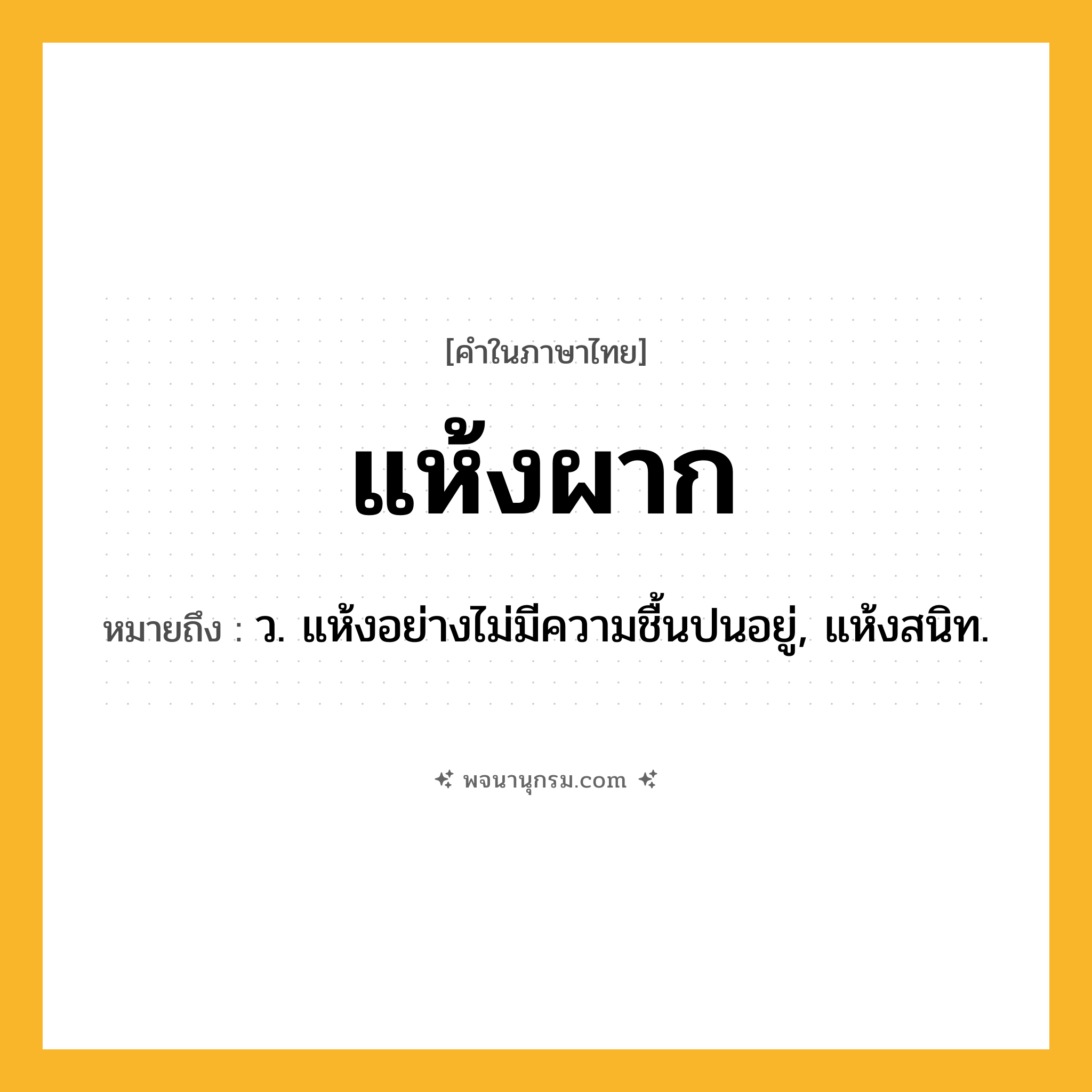 แห้งผาก ความหมาย หมายถึงอะไร?, คำในภาษาไทย แห้งผาก หมายถึง ว. แห้งอย่างไม่มีความชื้นปนอยู่, แห้งสนิท.