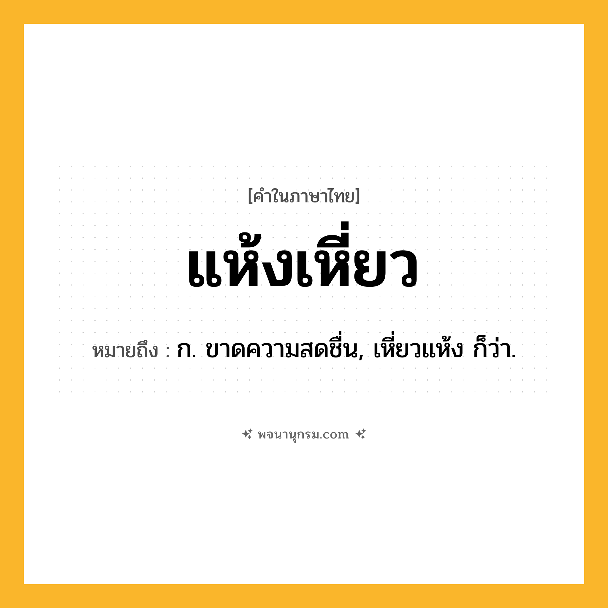 แห้งเหี่ยว ความหมาย หมายถึงอะไร?, คำในภาษาไทย แห้งเหี่ยว หมายถึง ก. ขาดความสดชื่น, เหี่ยวแห้ง ก็ว่า.