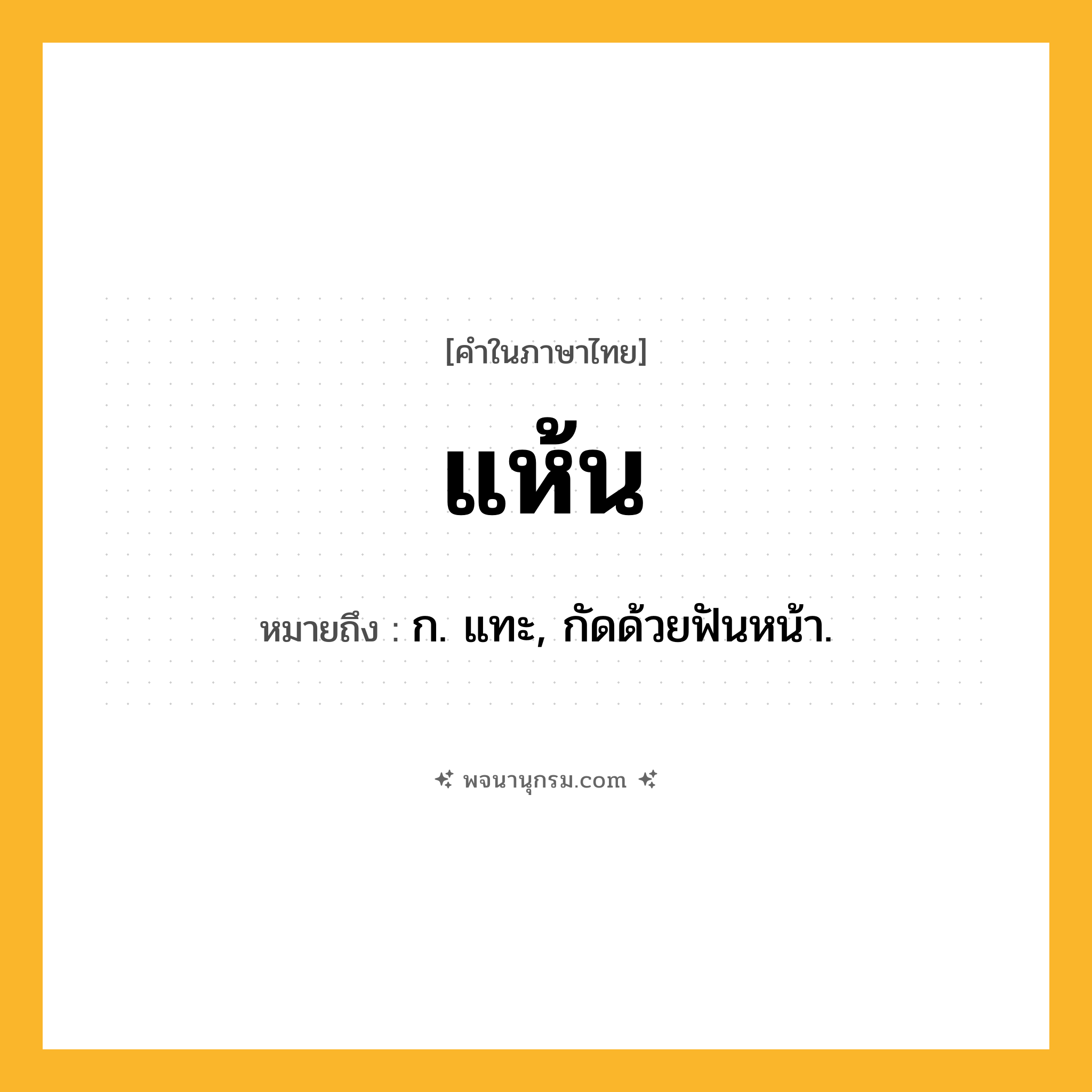 แห้น ความหมาย หมายถึงอะไร?, คำในภาษาไทย แห้น หมายถึง ก. แทะ, กัดด้วยฟันหน้า.