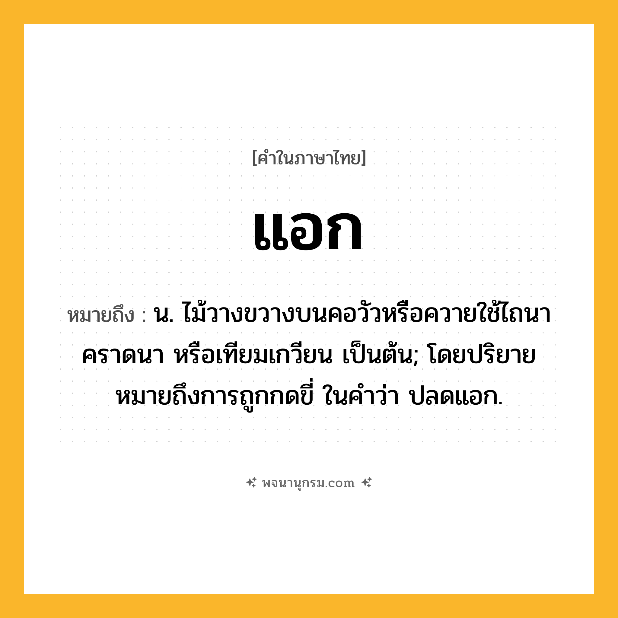 แอก ความหมาย หมายถึงอะไร?, คำในภาษาไทย แอก หมายถึง น. ไม้วางขวางบนคอวัวหรือควายใช้ไถนา คราดนา หรือเทียมเกวียน เป็นต้น; โดยปริยายหมายถึงการถูกกดขี่ ในคำว่า ปลดแอก.