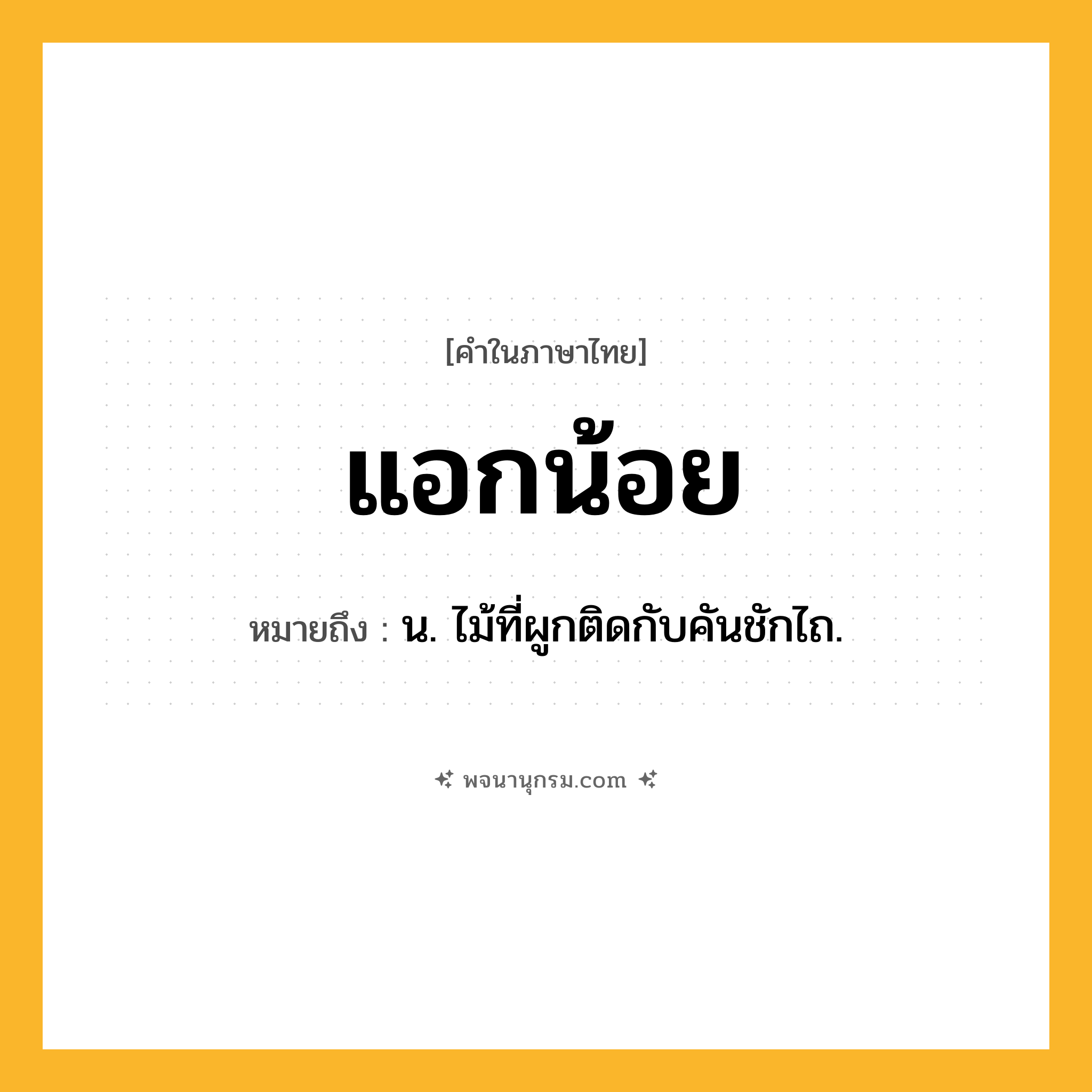 แอกน้อย ความหมาย หมายถึงอะไร?, คำในภาษาไทย แอกน้อย หมายถึง น. ไม้ที่ผูกติดกับคันชักไถ.