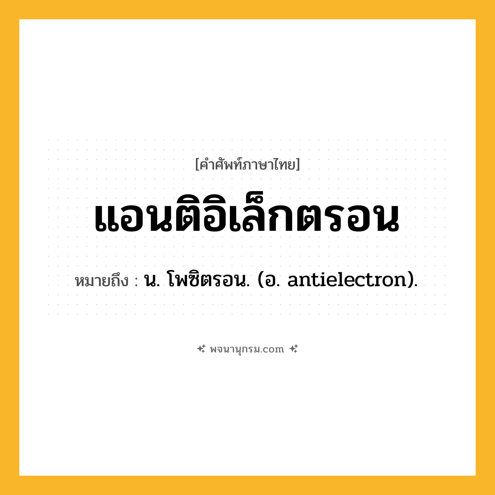 แอนติอิเล็กตรอน ความหมาย หมายถึงอะไร?, คำในภาษาไทย แอนติอิเล็กตรอน หมายถึง น. โพซิตรอน. (อ. antielectron).
