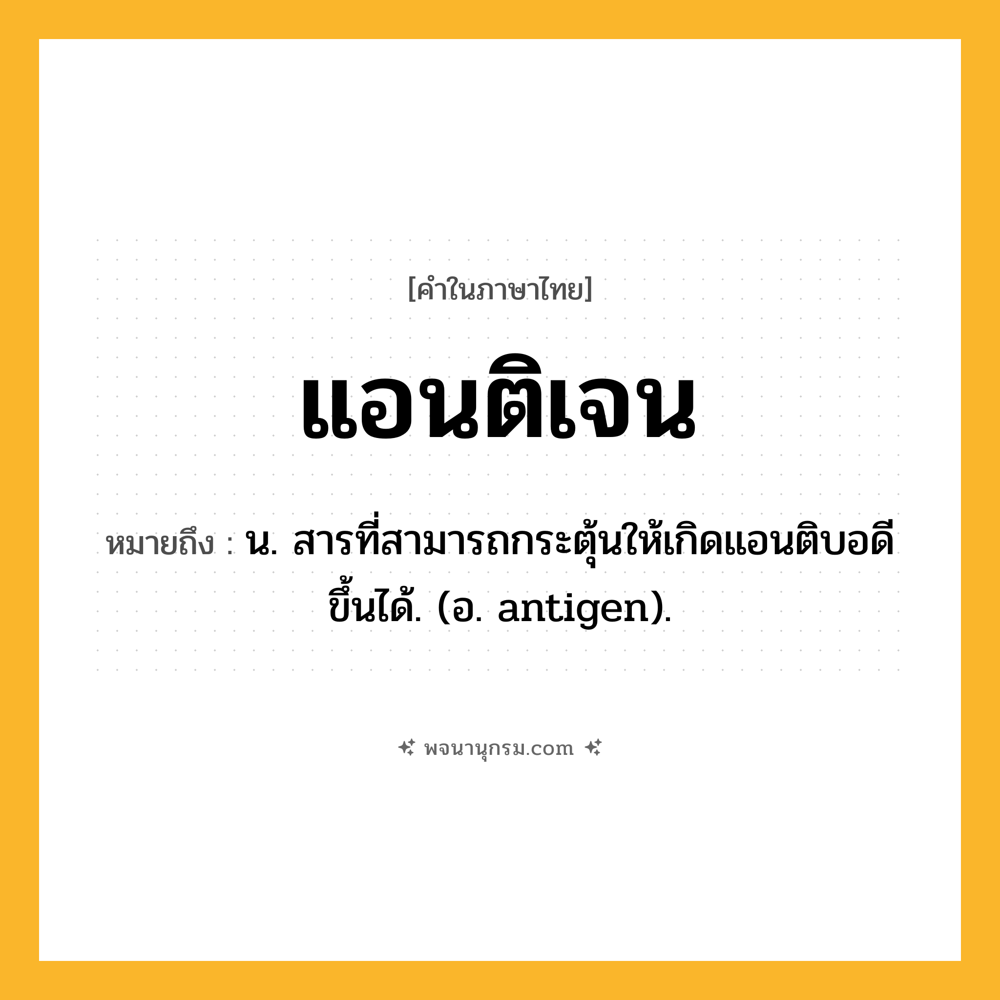 แอนติเจน ความหมาย หมายถึงอะไร?, คำในภาษาไทย แอนติเจน หมายถึง น. สารที่สามารถกระตุ้นให้เกิดแอนติบอดีขึ้นได้. (อ. antigen).