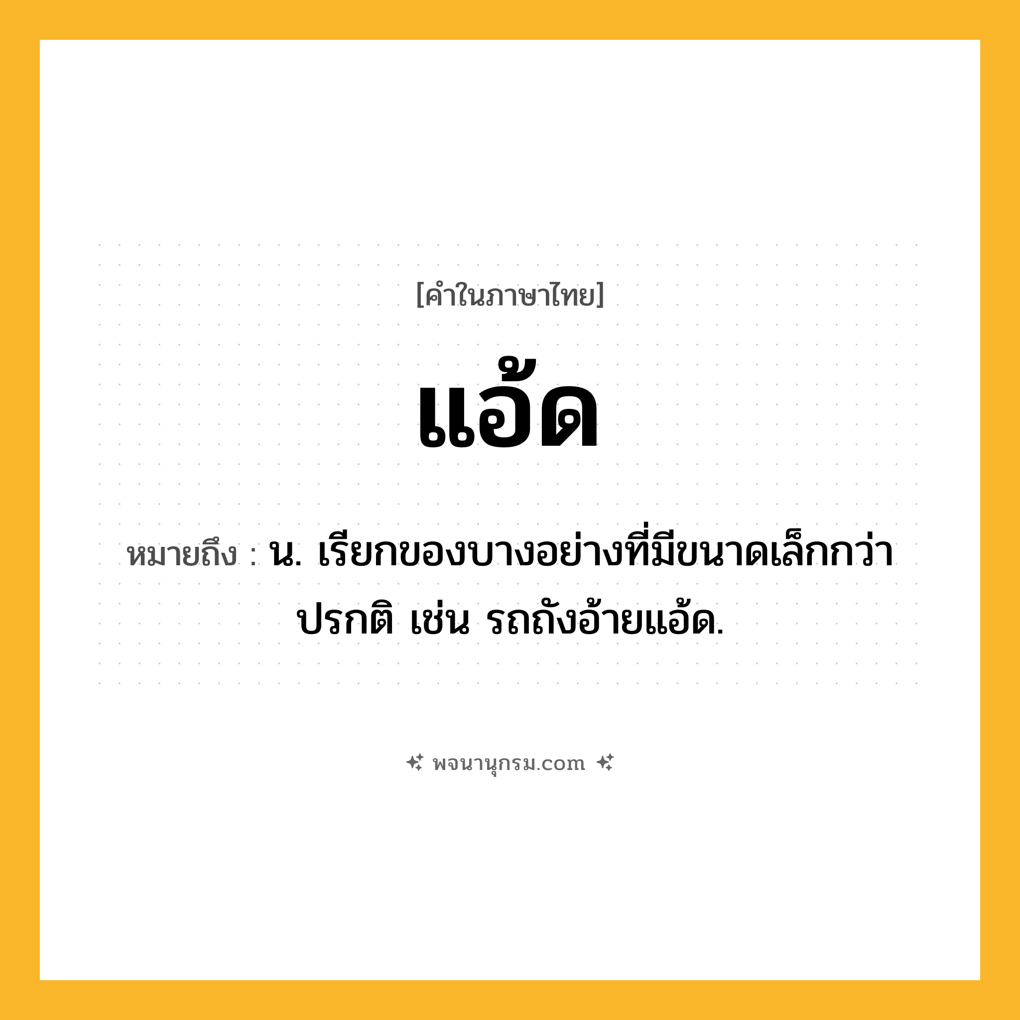 แอ้ด ความหมาย หมายถึงอะไร?, คำในภาษาไทย แอ้ด หมายถึง น. เรียกของบางอย่างที่มีขนาดเล็กกว่าปรกติ เช่น รถถังอ้ายแอ้ด.