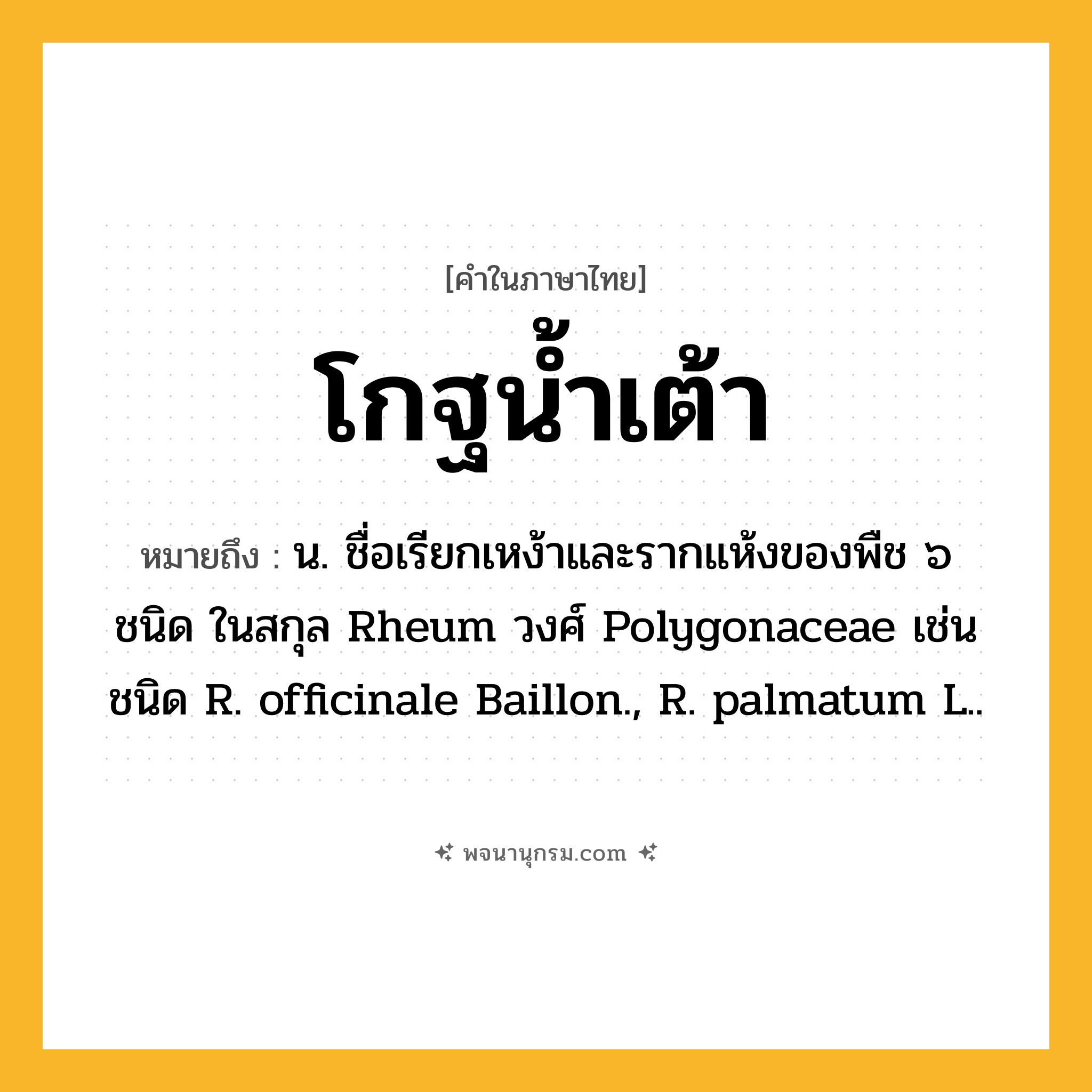โกฐน้ำเต้า ความหมาย หมายถึงอะไร?, คำในภาษาไทย โกฐน้ำเต้า หมายถึง น. ชื่อเรียกเหง้าและรากแห้งของพืช ๖ ชนิด ในสกุล Rheum วงศ์ Polygonaceae เช่น ชนิด R. officinale Baillon., R. palmatum L..