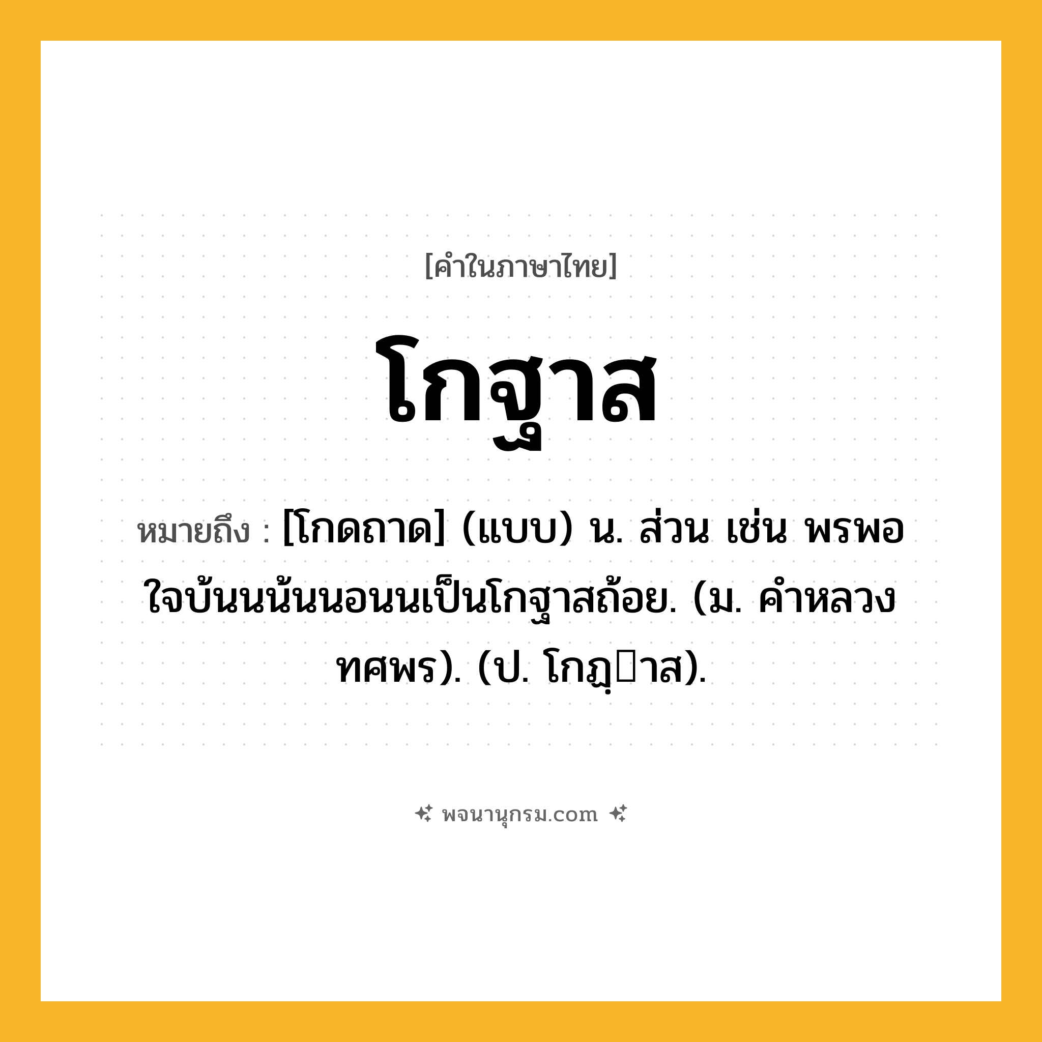 โกฐาส ความหมาย หมายถึงอะไร?, คำในภาษาไทย โกฐาส หมายถึง [โกดถาด] (แบบ) น. ส่วน เช่น พรพอใจบ้นนน้นนอนนเป็นโกฐาสถ้อย. (ม. คําหลวง ทศพร). (ป. โกฏฺาส).