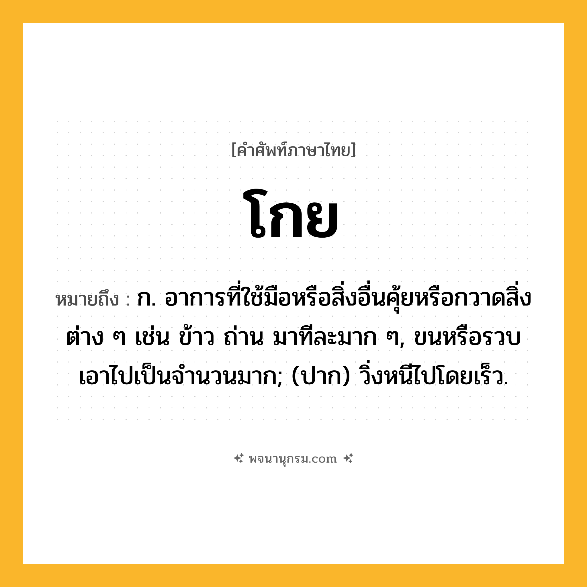 โกย ความหมาย หมายถึงอะไร?, คำในภาษาไทย โกย หมายถึง ก. อาการที่ใช้มือหรือสิ่งอื่นคุ้ยหรือกวาดสิ่งต่าง ๆ เช่น ข้าว ถ่าน มาทีละมาก ๆ, ขนหรือรวบเอาไปเป็นจํานวนมาก; (ปาก) วิ่งหนีไปโดยเร็ว.