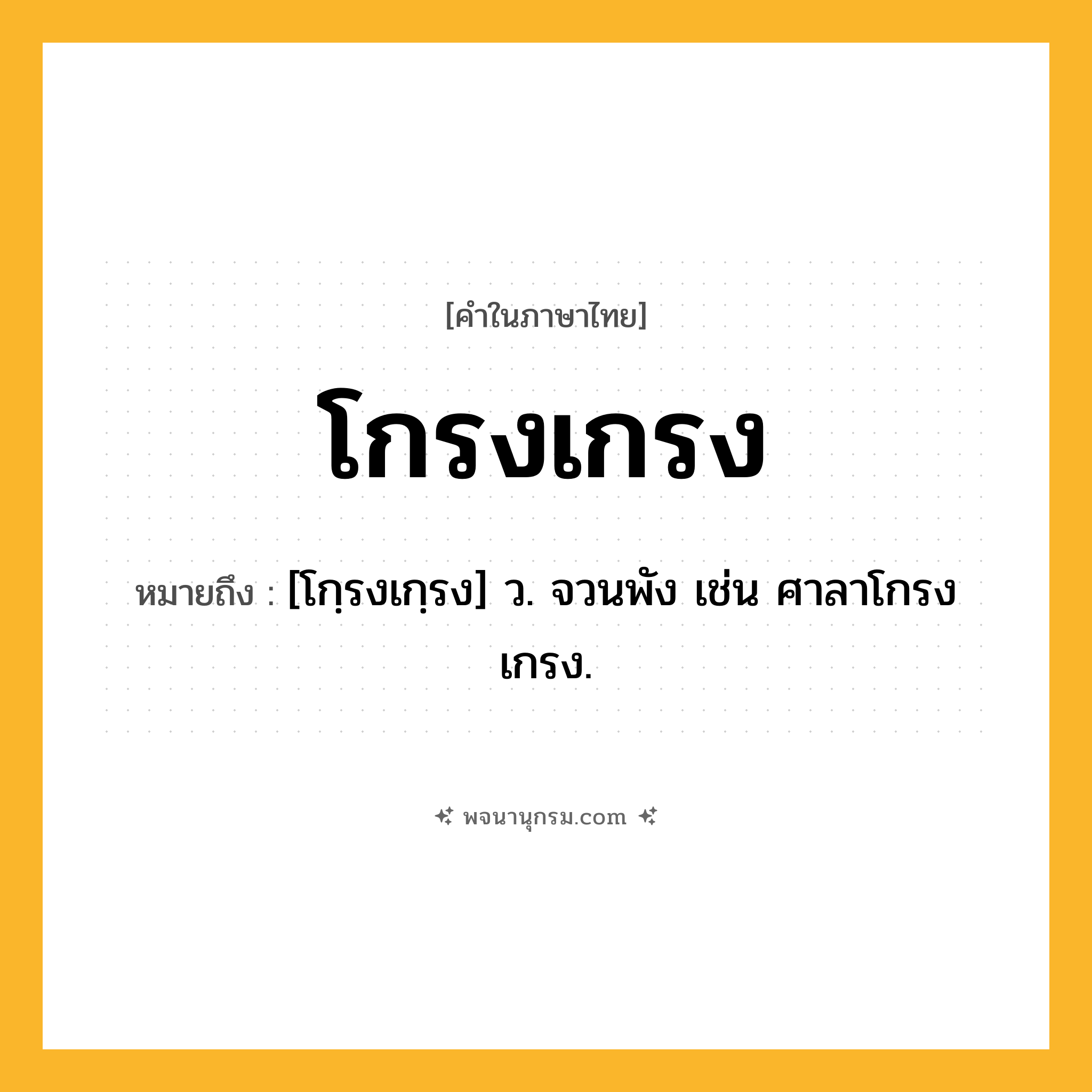 โกรงเกรง ความหมาย หมายถึงอะไร?, คำในภาษาไทย โกรงเกรง หมายถึง [โกฺรงเกฺรง] ว. จวนพัง เช่น ศาลาโกรงเกรง.