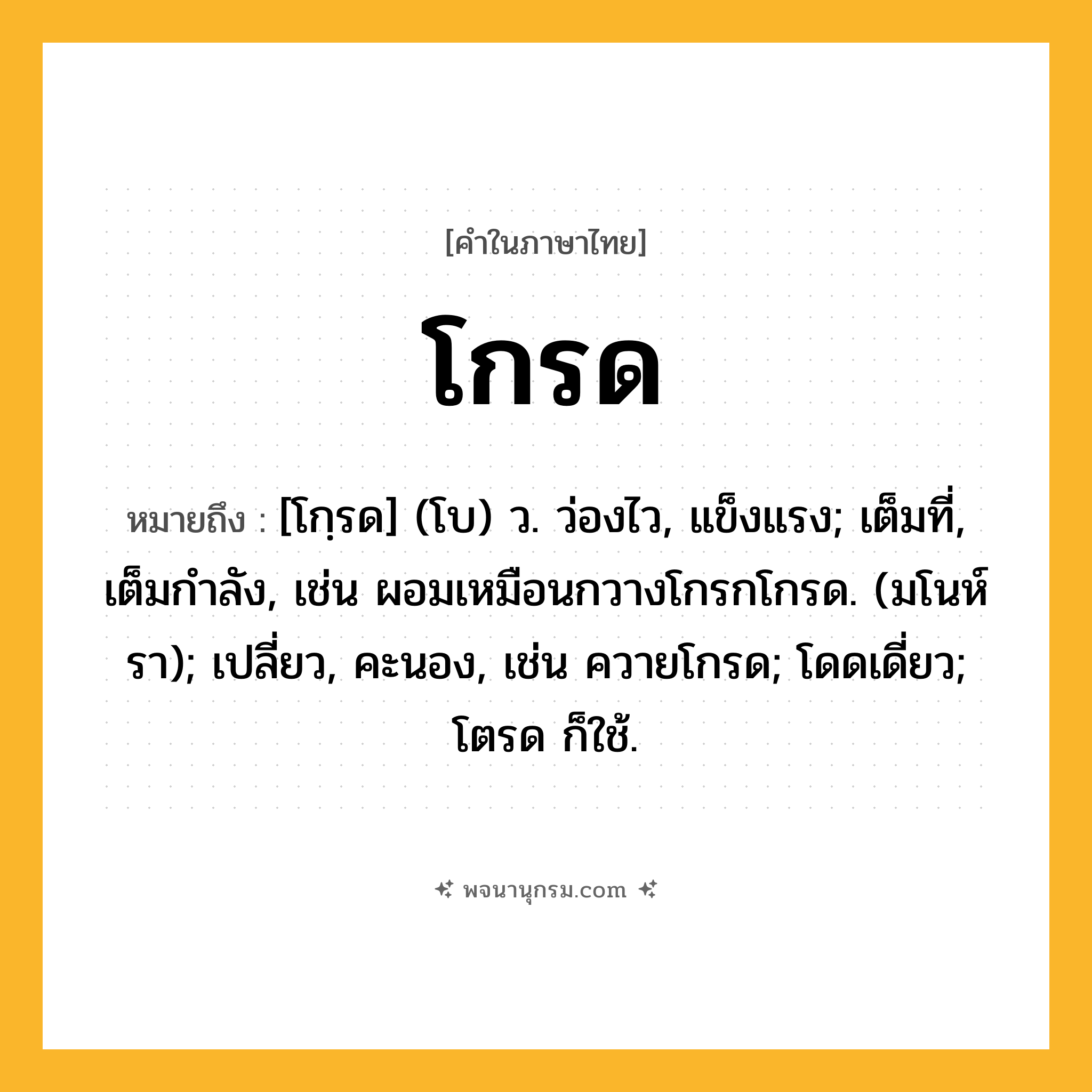 โกรด ความหมาย หมายถึงอะไร?, คำในภาษาไทย โกรด หมายถึง [โกฺรด] (โบ) ว. ว่องไว, แข็งแรง; เต็มที่, เต็มกําลัง, เช่น ผอมเหมือนกวางโกรกโกรด. (มโนห์รา); เปลี่ยว, คะนอง, เช่น ควายโกรด; โดดเดี่ยว; โตรด ก็ใช้.