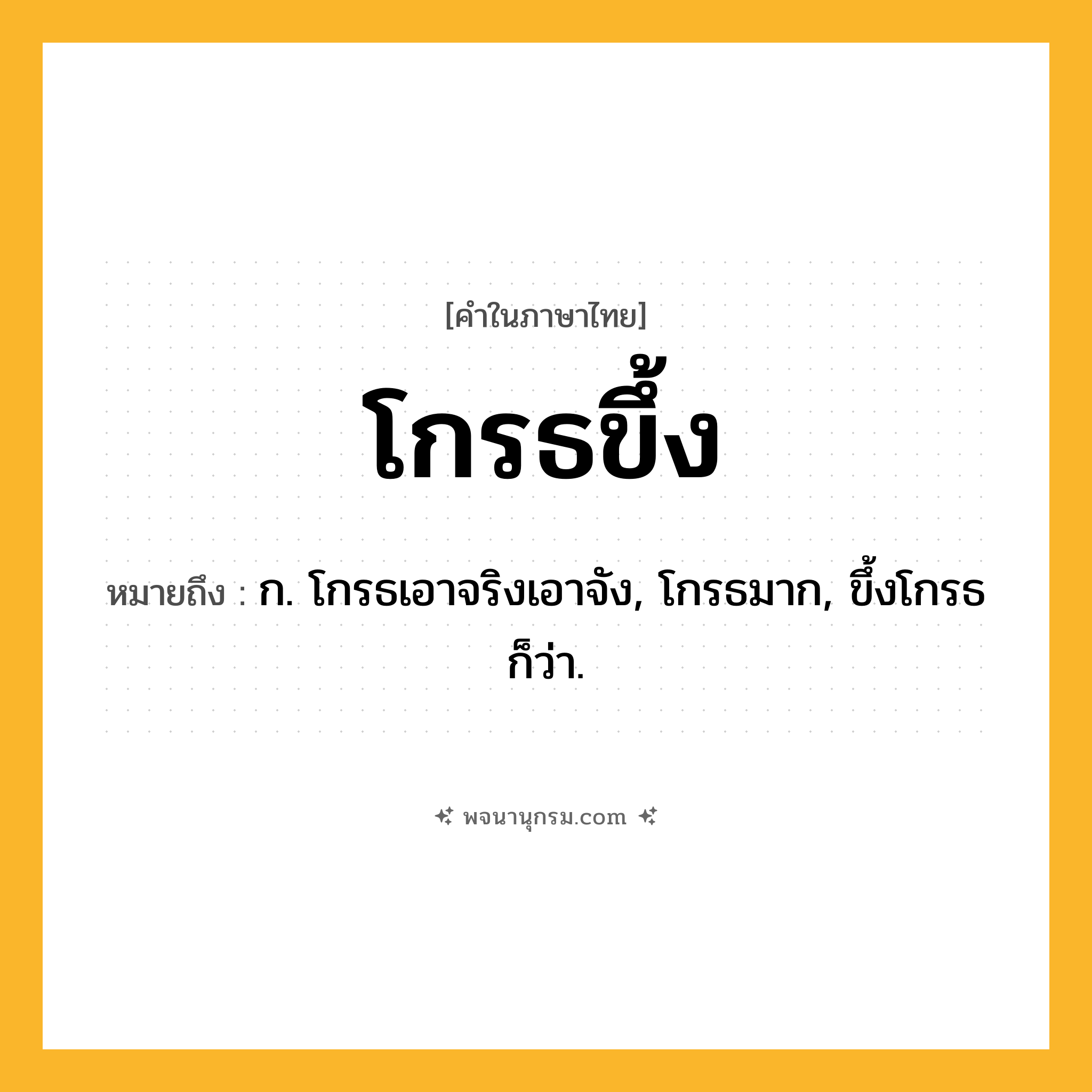 โกรธขึ้ง ความหมาย หมายถึงอะไร?, คำในภาษาไทย โกรธขึ้ง หมายถึง ก. โกรธเอาจริงเอาจัง, โกรธมาก, ขึ้งโกรธ ก็ว่า.