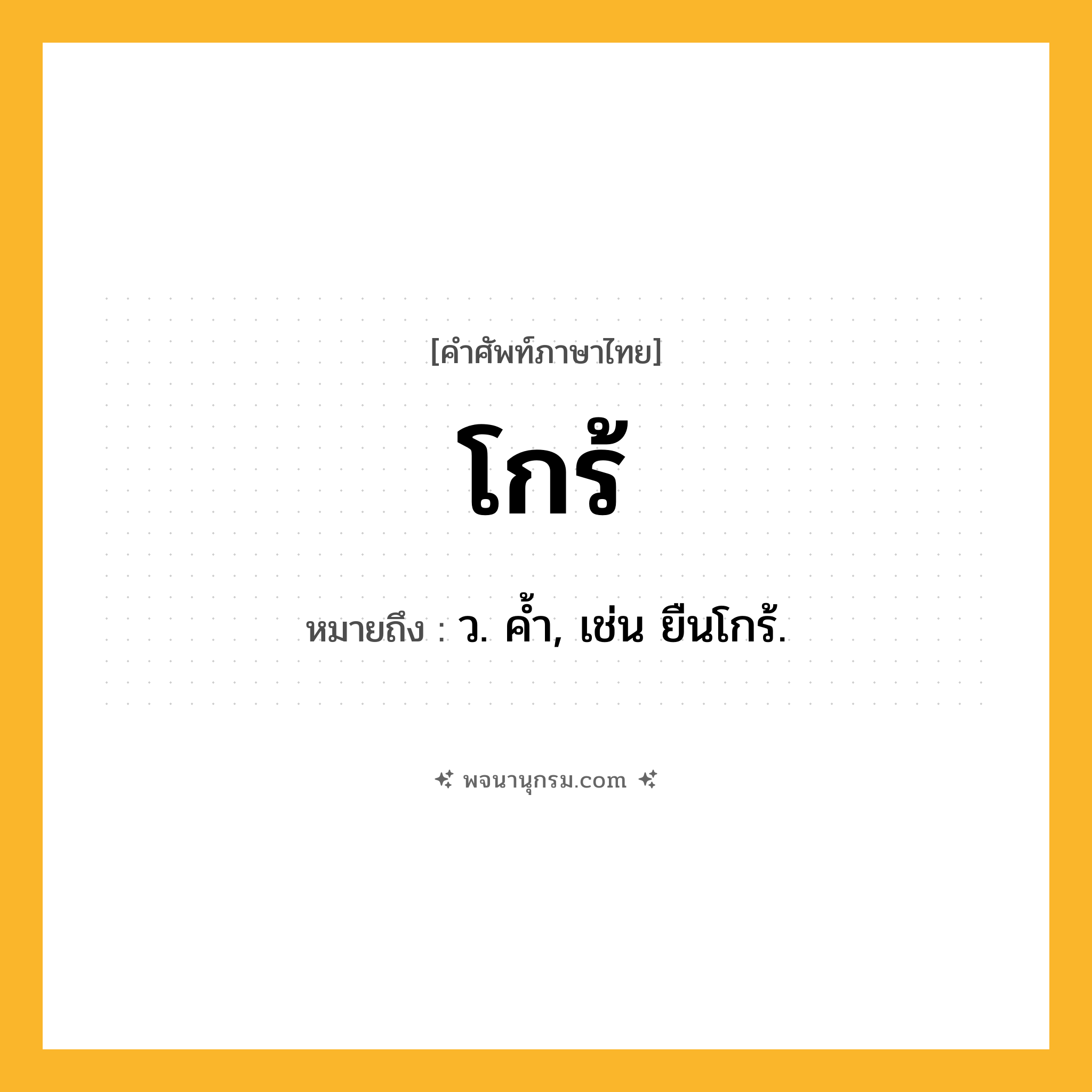 โกร้ ความหมาย หมายถึงอะไร?, คำในภาษาไทย โกร้ หมายถึง ว. คํ้า, เช่น ยืนโกร้.