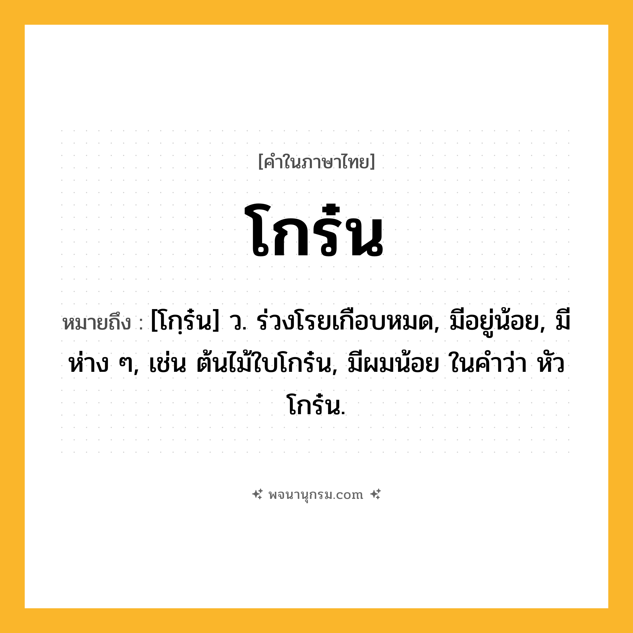 โกร๋น ความหมาย หมายถึงอะไร?, คำในภาษาไทย โกร๋น หมายถึง [โกฺร๋น] ว. ร่วงโรยเกือบหมด, มีอยู่น้อย, มีห่าง ๆ, เช่น ต้นไม้ใบโกร๋น, มีผมน้อย ในคำว่า หัวโกร๋น.