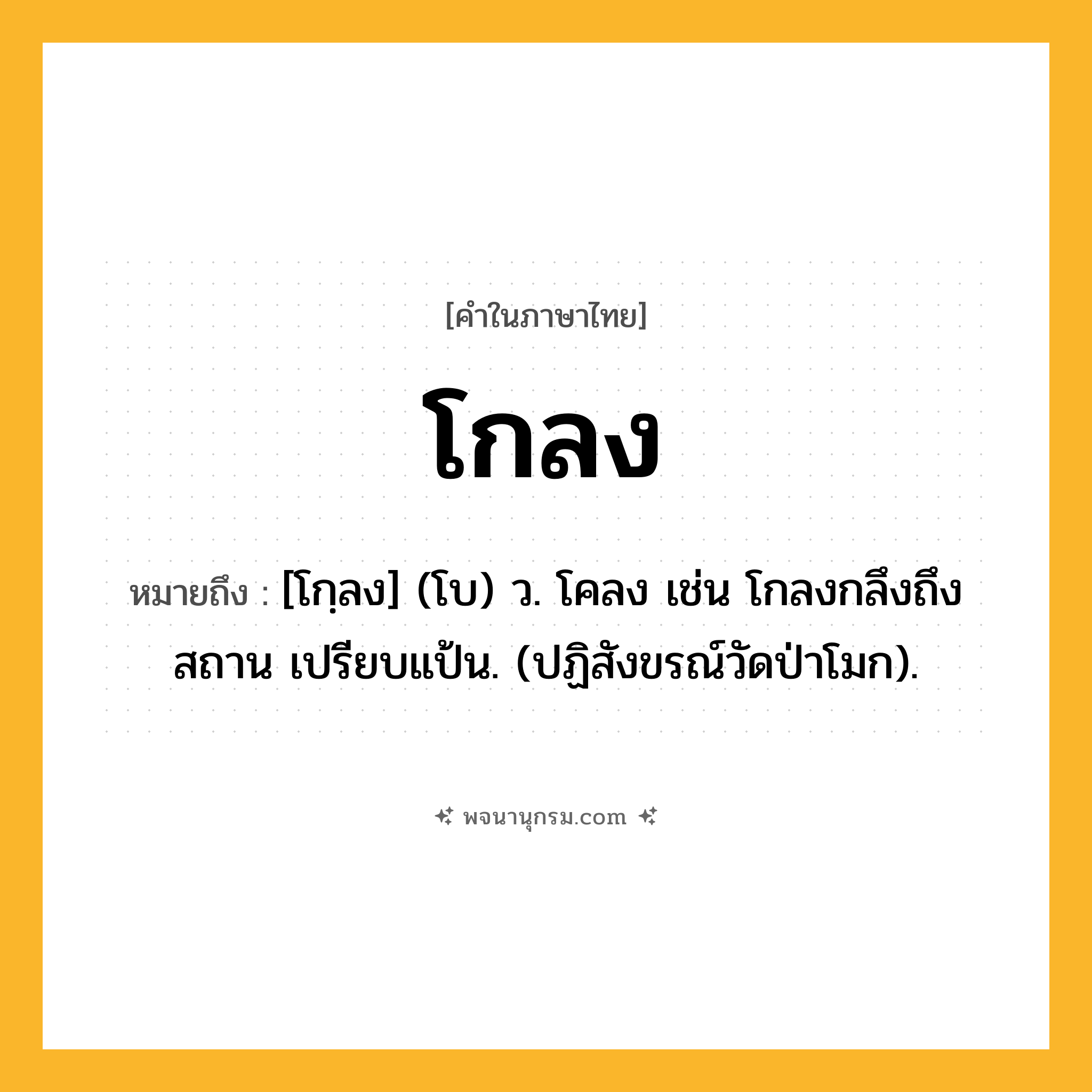 โกลง ความหมาย หมายถึงอะไร?, คำในภาษาไทย โกลง หมายถึง [โกฺลง] (โบ) ว. โคลง เช่น โกลงกลึงถึงสถาน เปรียบแป้น. (ปฏิสังขรณ์วัดป่าโมก).