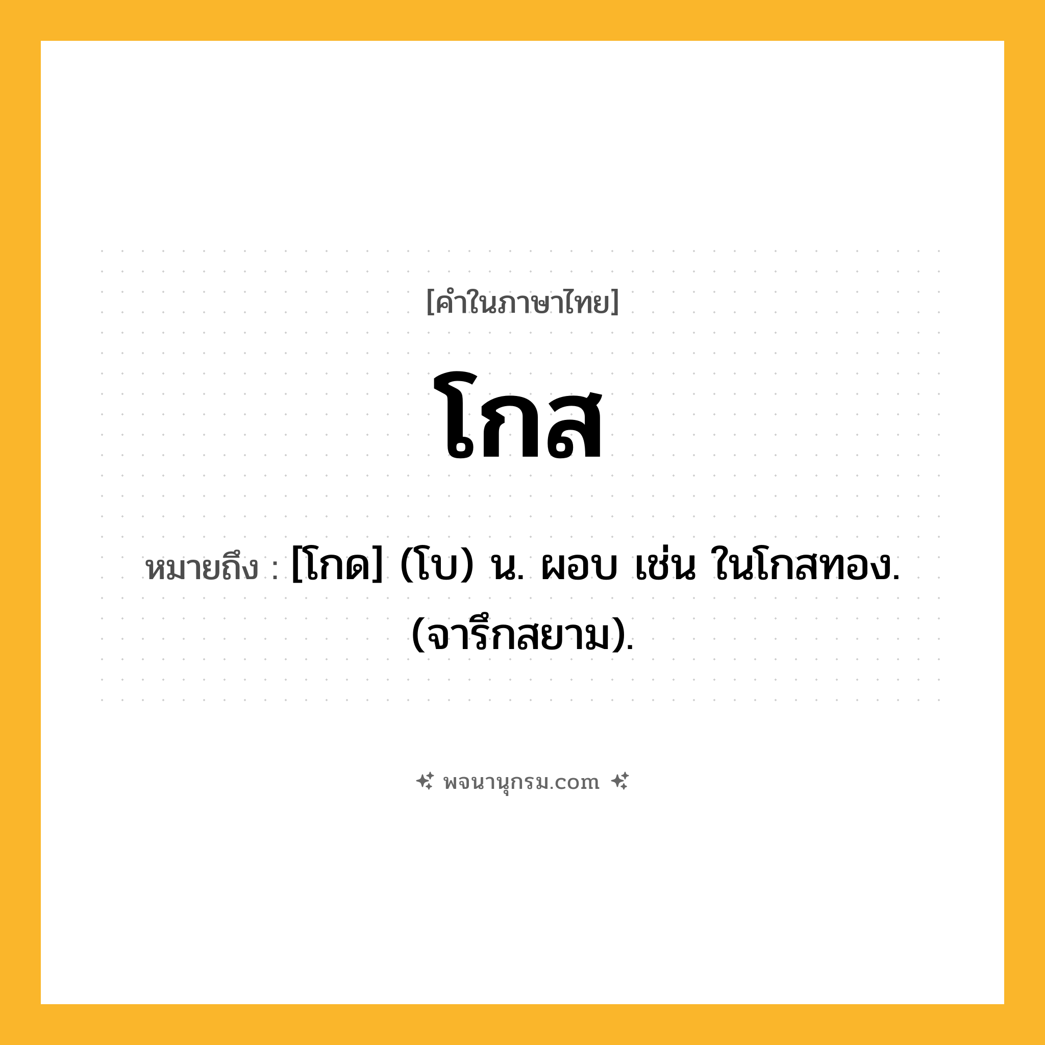 โกส ความหมาย หมายถึงอะไร?, คำในภาษาไทย โกส หมายถึง [โกด] (โบ) น. ผอบ เช่น ในโกสทอง. (จารึกสยาม).