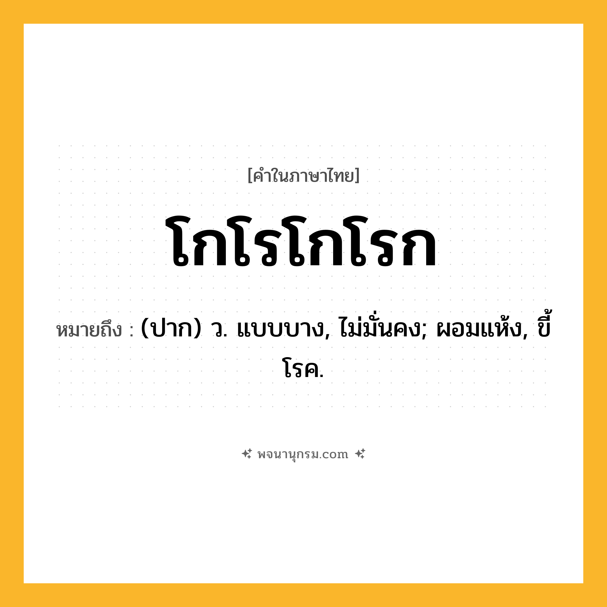 โกโรโกโรก ความหมาย หมายถึงอะไร?, คำในภาษาไทย โกโรโกโรก หมายถึง (ปาก) ว. แบบบาง, ไม่มั่นคง; ผอมแห้ง, ขี้โรค.