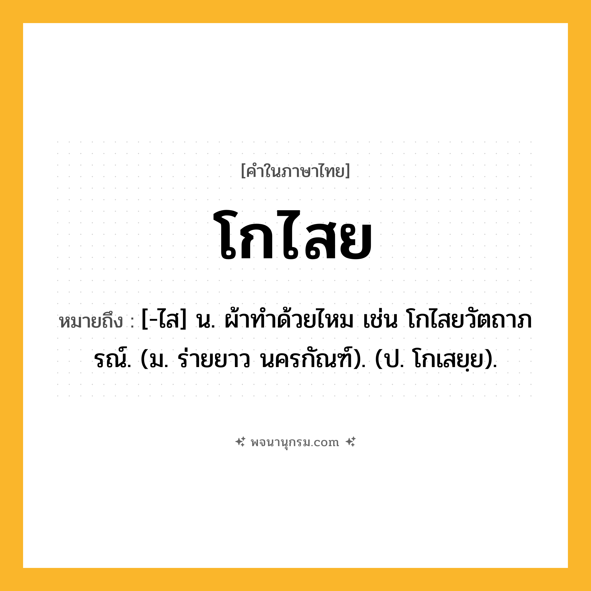 โกไสย ความหมาย หมายถึงอะไร?, คำในภาษาไทย โกไสย หมายถึง [-ไส] น. ผ้าทําด้วยไหม เช่น โกไสยวัตถาภรณ์. (ม. ร่ายยาว นครกัณฑ์). (ป. โกเสยฺย).