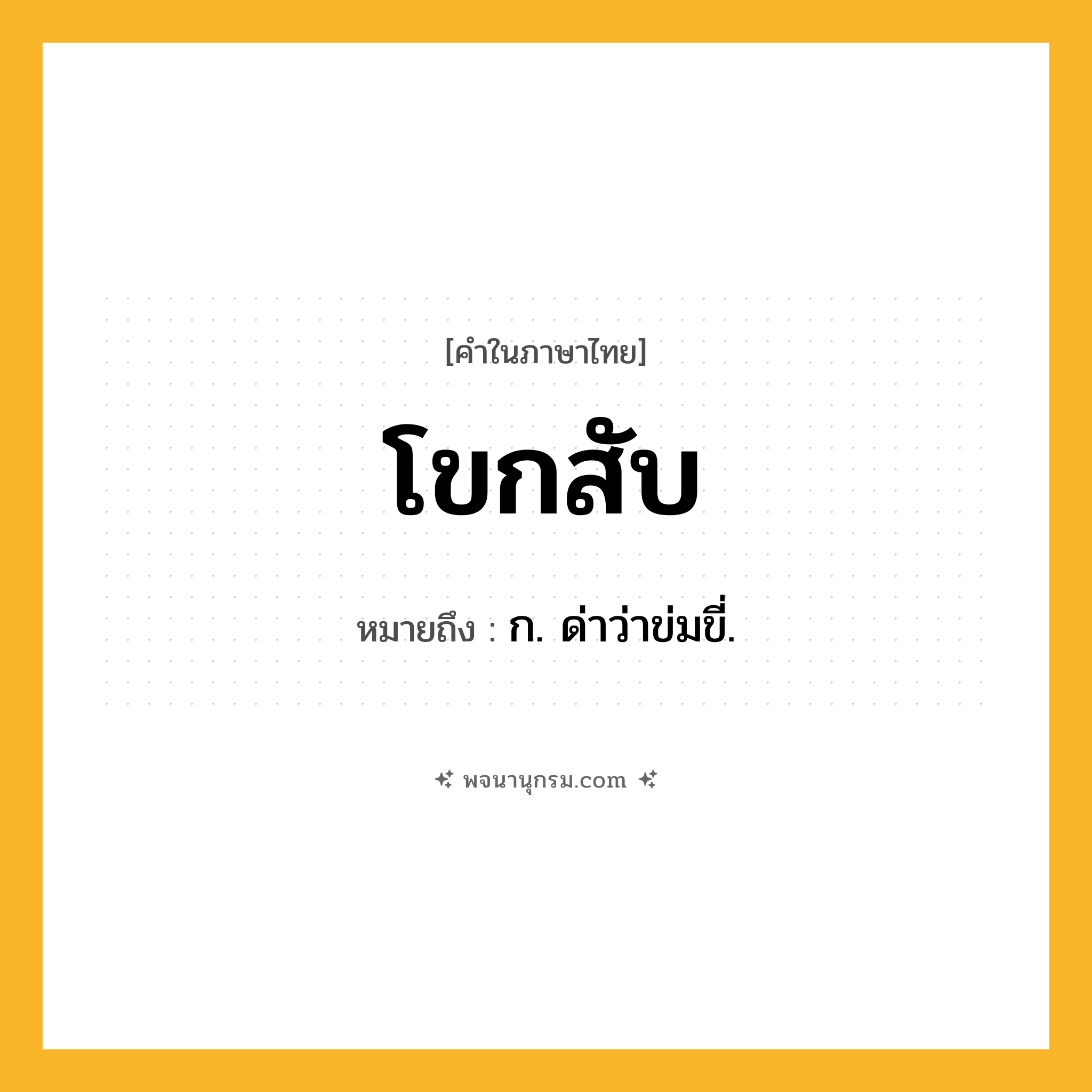 โขกสับ ความหมาย หมายถึงอะไร?, คำในภาษาไทย โขกสับ หมายถึง ก. ด่าว่าข่มขี่.