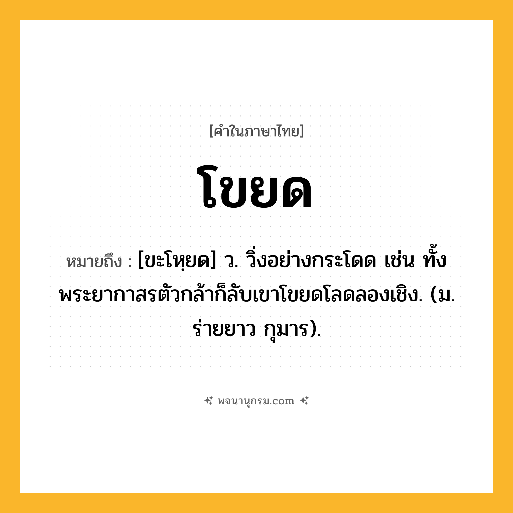 โขยด ความหมาย หมายถึงอะไร?, คำในภาษาไทย โขยด หมายถึง [ขะโหฺยด] ว. วิ่งอย่างกระโดด เช่น ทั้งพระยากาสรตัวกล้าก็ลับเขาโขยดโลดลองเชิง. (ม. ร่ายยาว กุมาร).