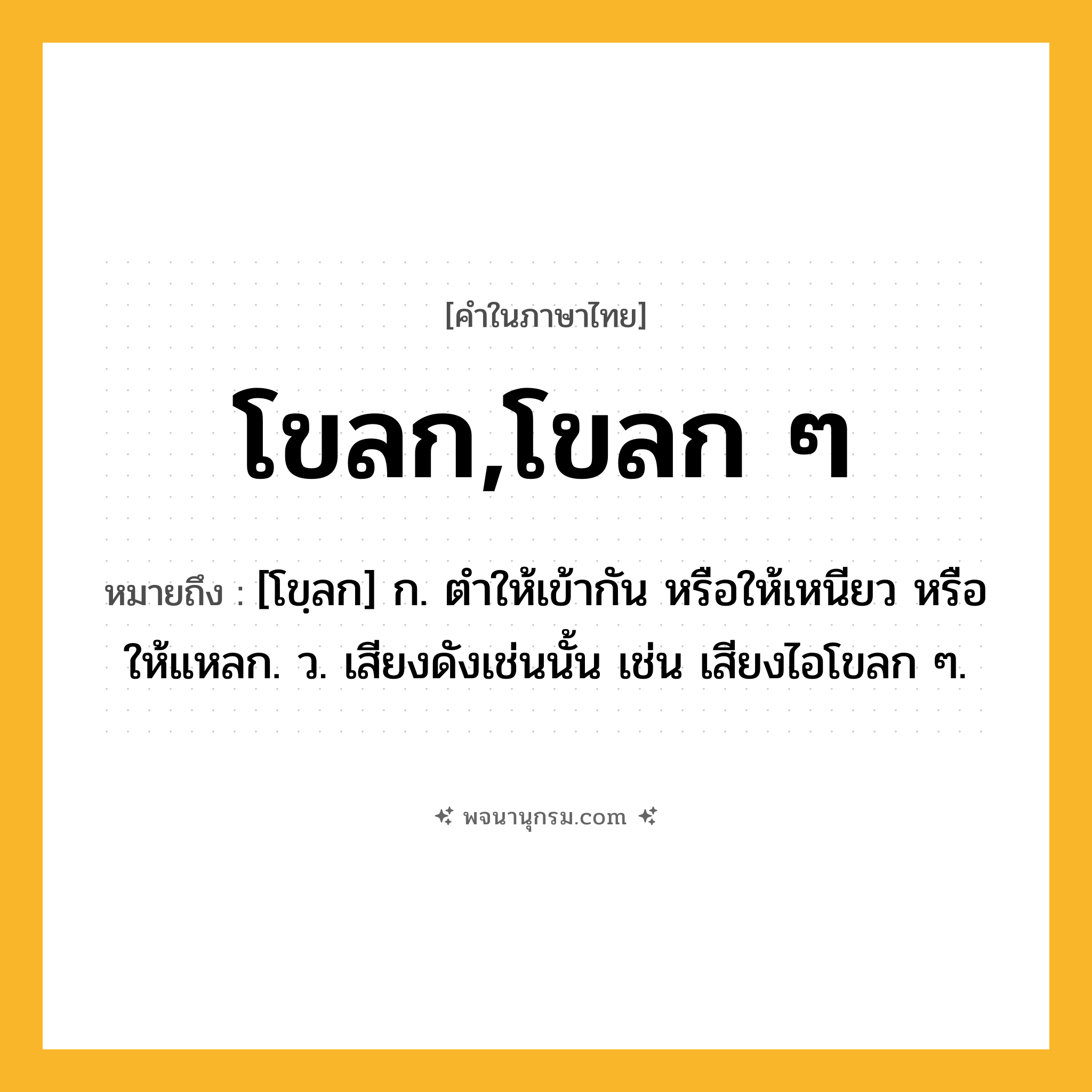 โขลก,โขลก ๆ ความหมาย หมายถึงอะไร?, คำในภาษาไทย โขลก,โขลก ๆ หมายถึง [โขฺลก] ก. ตําให้เข้ากัน หรือให้เหนียว หรือให้แหลก. ว. เสียงดังเช่นนั้น เช่น เสียงไอโขลก ๆ.