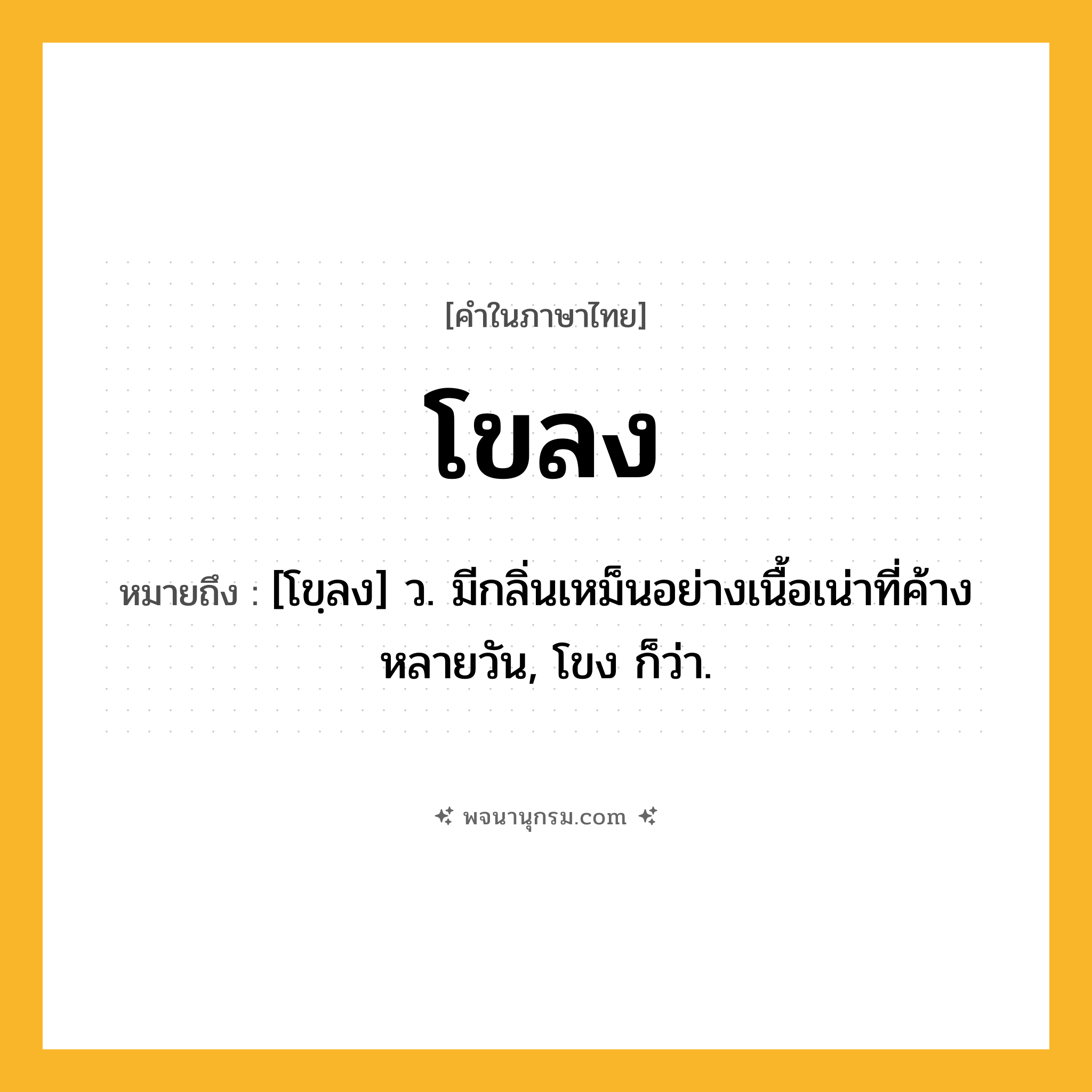 โขลง ความหมาย หมายถึงอะไร?, คำในภาษาไทย โขลง หมายถึง [โขฺลง] ว. มีกลิ่นเหม็นอย่างเนื้อเน่าที่ค้างหลายวัน, โขง ก็ว่า.