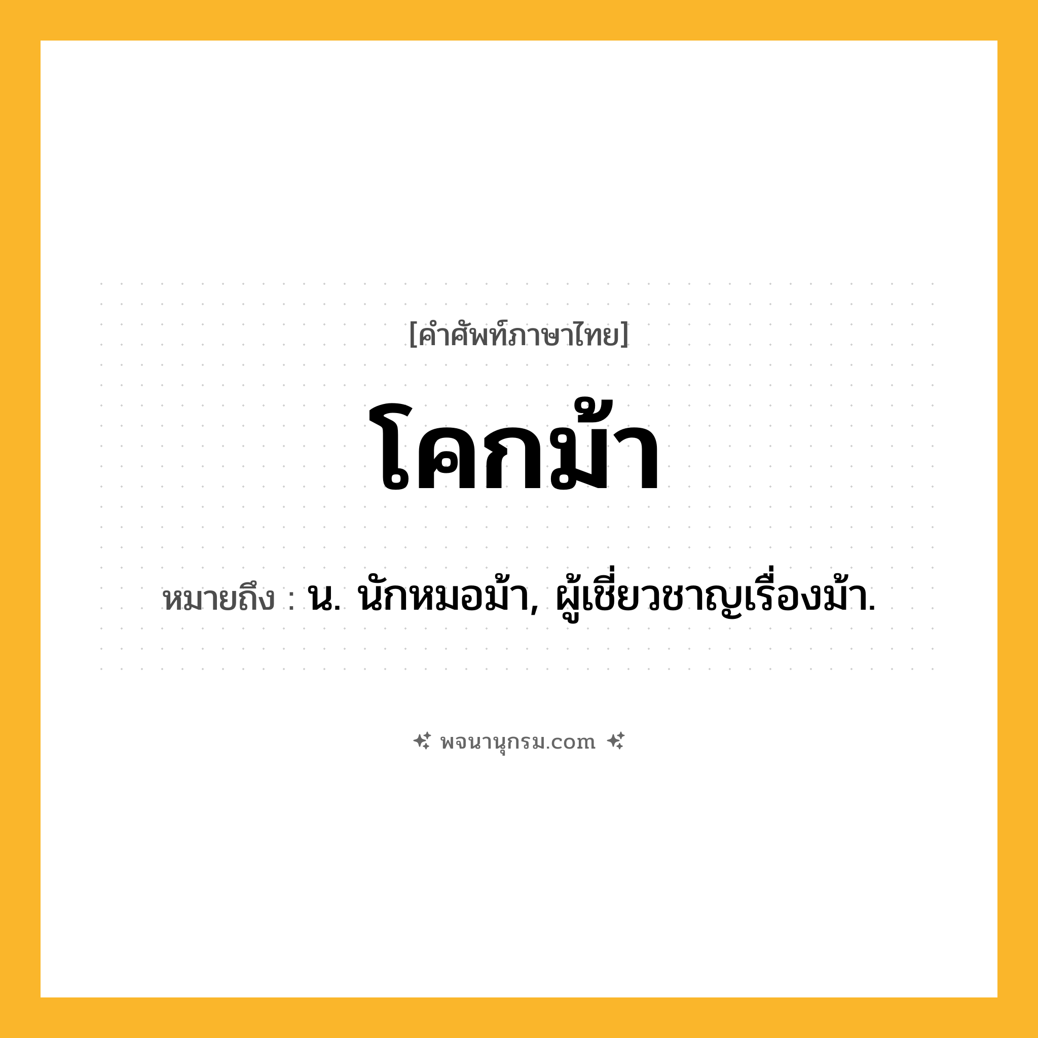 โคกม้า ความหมาย หมายถึงอะไร?, คำในภาษาไทย โคกม้า หมายถึง น. นักหมอม้า, ผู้เชี่ยวชาญเรื่องม้า.