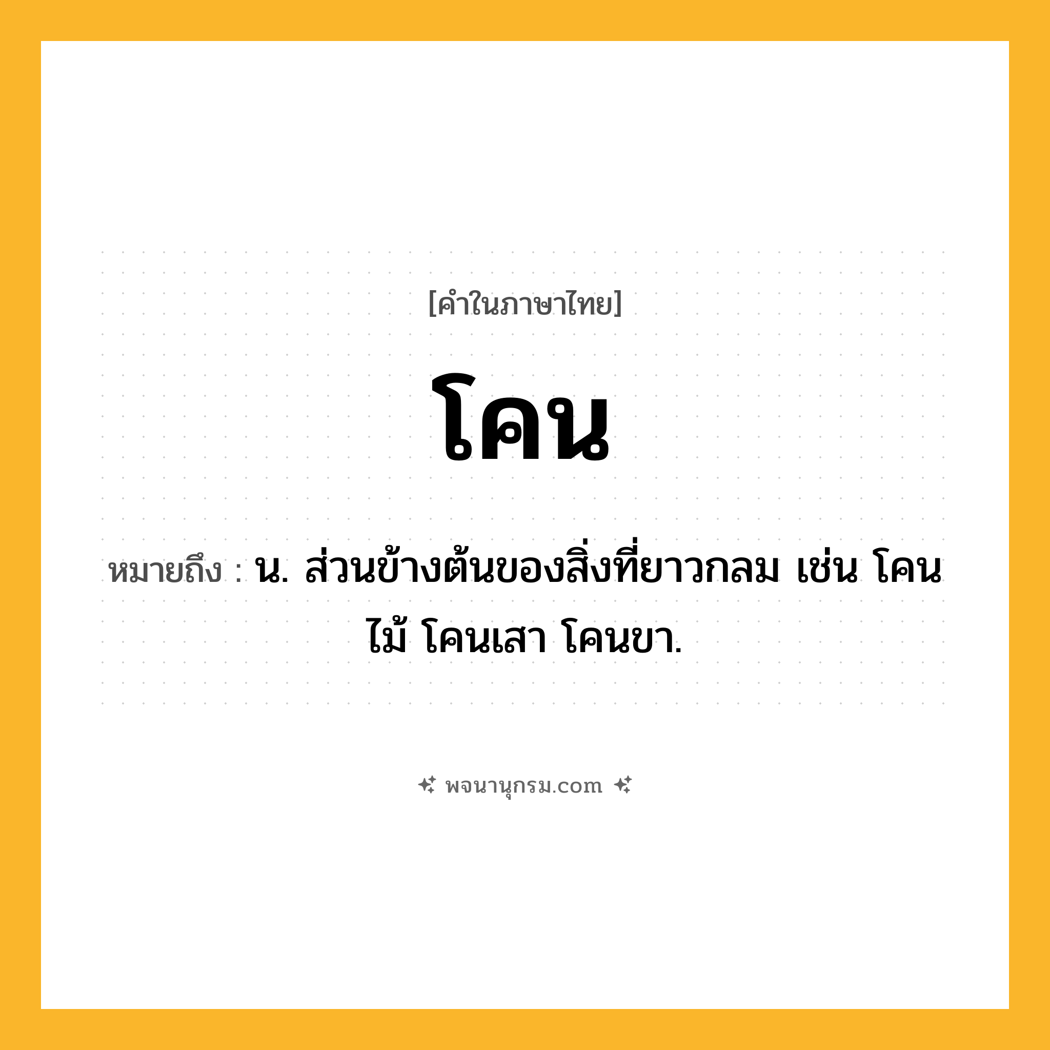 โคน ความหมาย หมายถึงอะไร?, คำในภาษาไทย โคน หมายถึง น. ส่วนข้างต้นของสิ่งที่ยาวกลม เช่น โคนไม้ โคนเสา โคนขา.