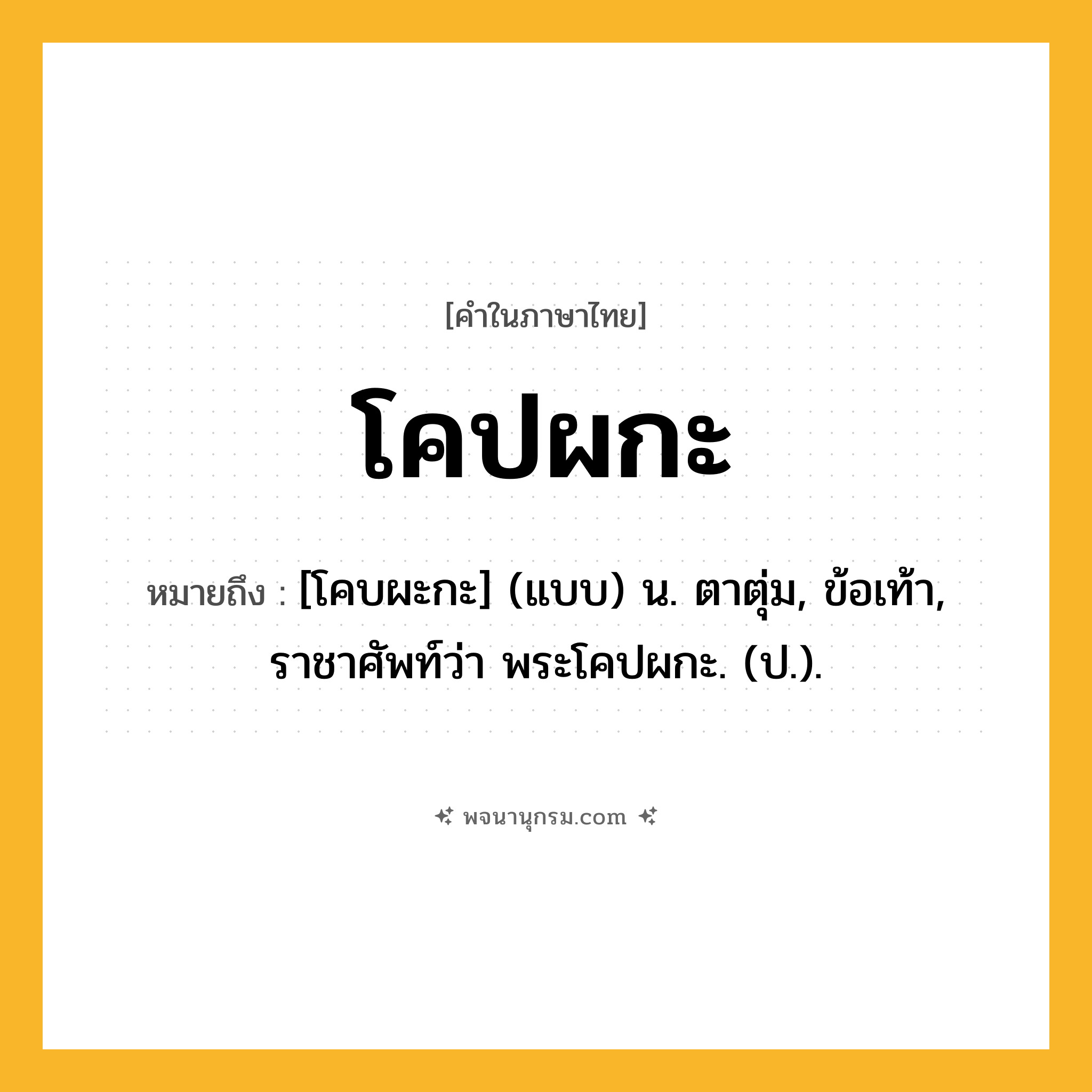 โคปผกะ ความหมาย หมายถึงอะไร?, คำในภาษาไทย โคปผกะ หมายถึง [โคบผะกะ] (แบบ) น. ตาตุ่ม, ข้อเท้า, ราชาศัพท์ว่า พระโคปผกะ. (ป.).