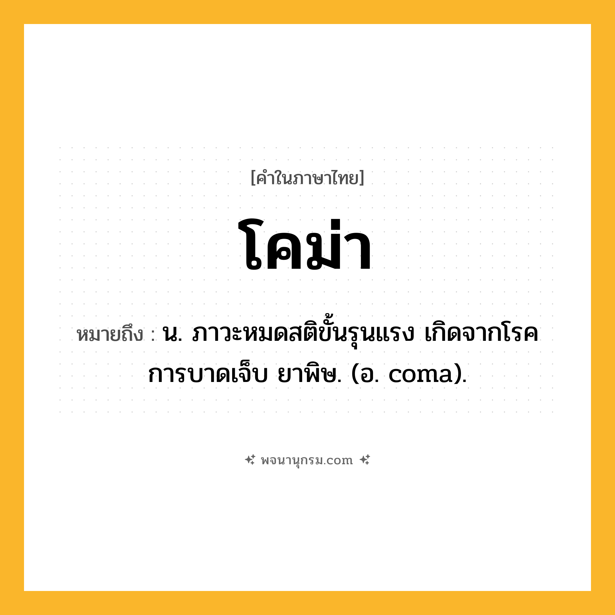 โคม่า ความหมาย หมายถึงอะไร?, คำในภาษาไทย โคม่า หมายถึง น. ภาวะหมดสติขั้นรุนแรง เกิดจากโรค การบาดเจ็บ ยาพิษ. (อ. coma).