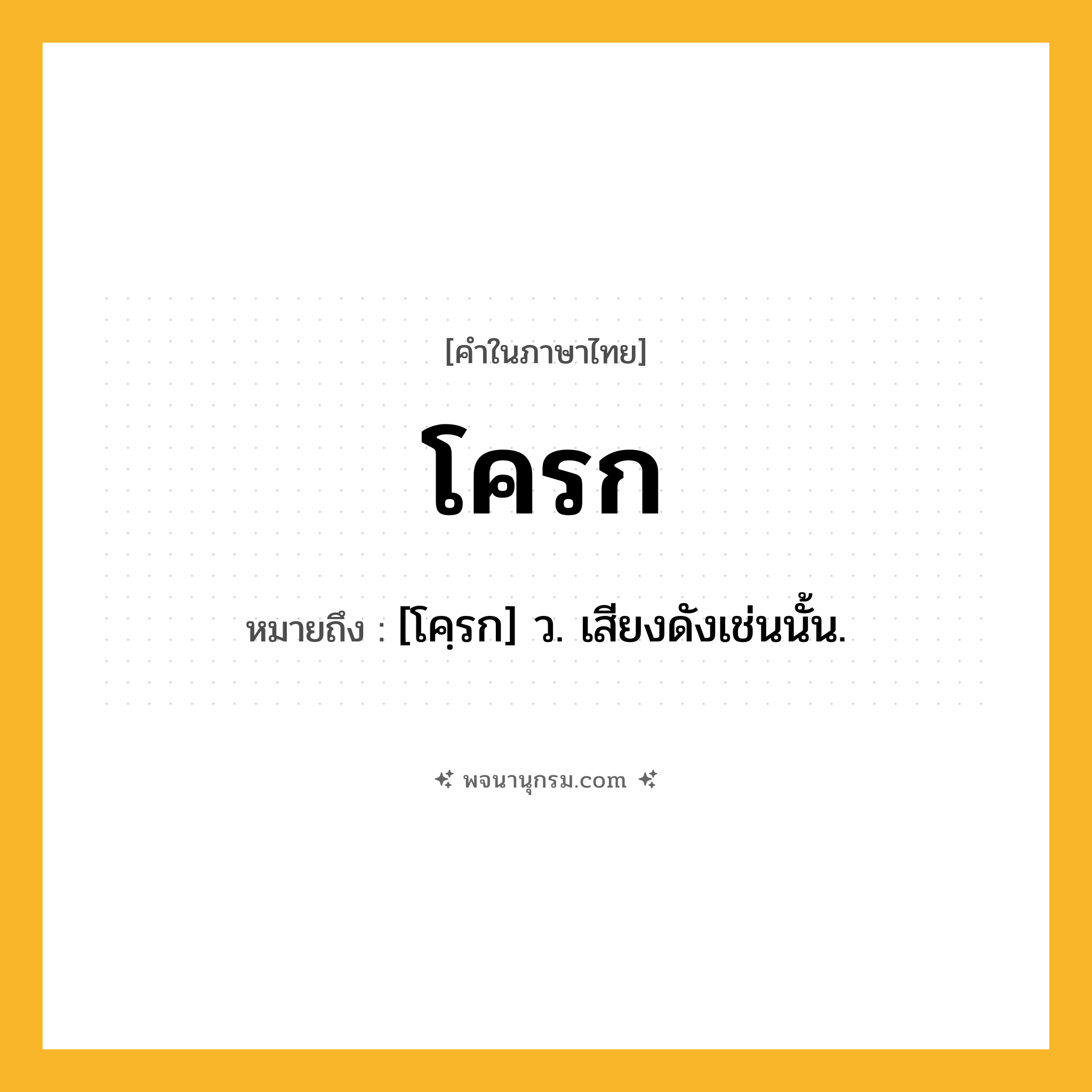 โครก ความหมาย หมายถึงอะไร?, คำในภาษาไทย โครก หมายถึง [โคฺรก] ว. เสียงดังเช่นนั้น.